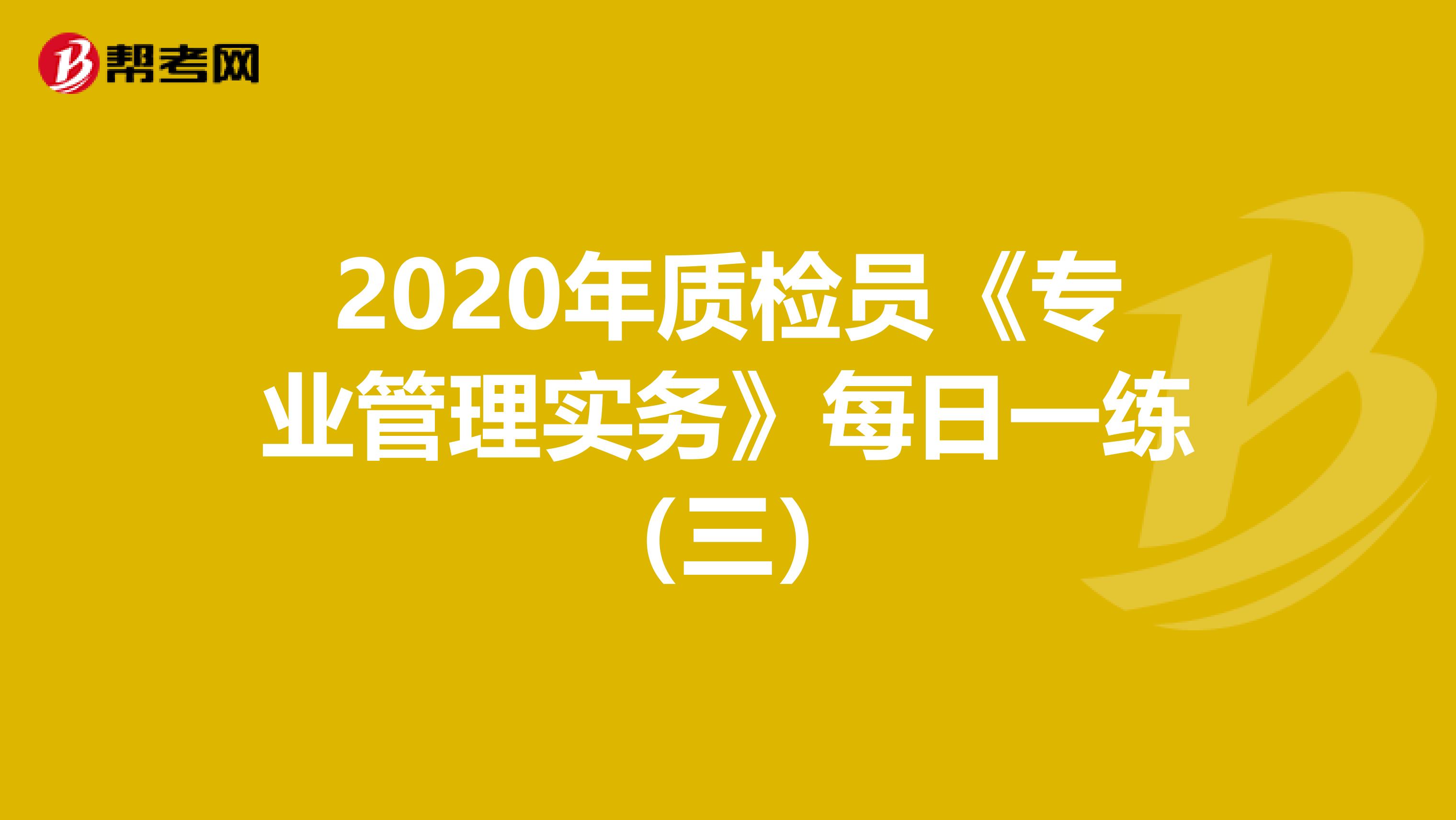 2020年质检员《专业管理实务》每日一练（三）