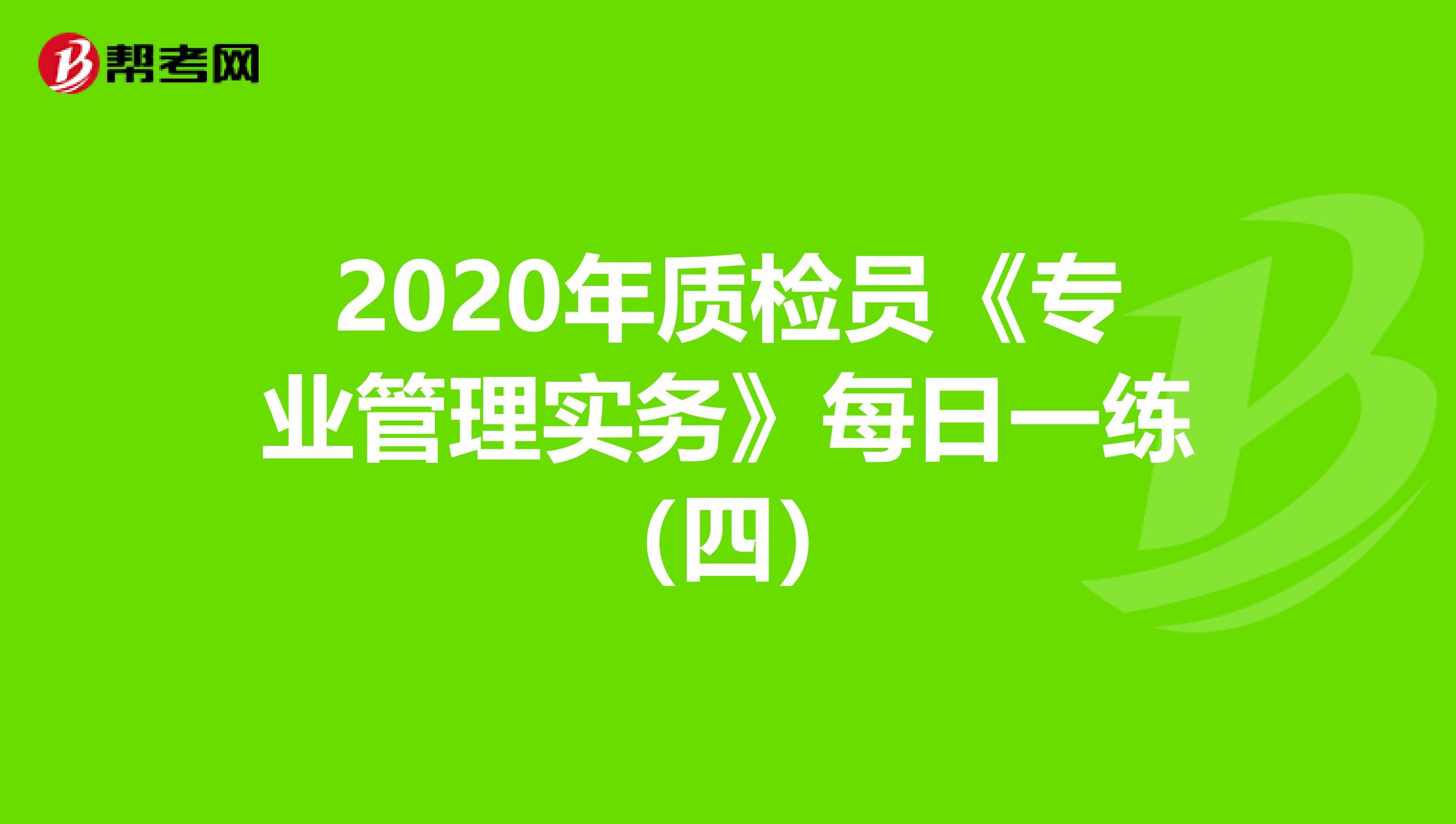 2020年质检员《专业管理实务》每日一练（四）