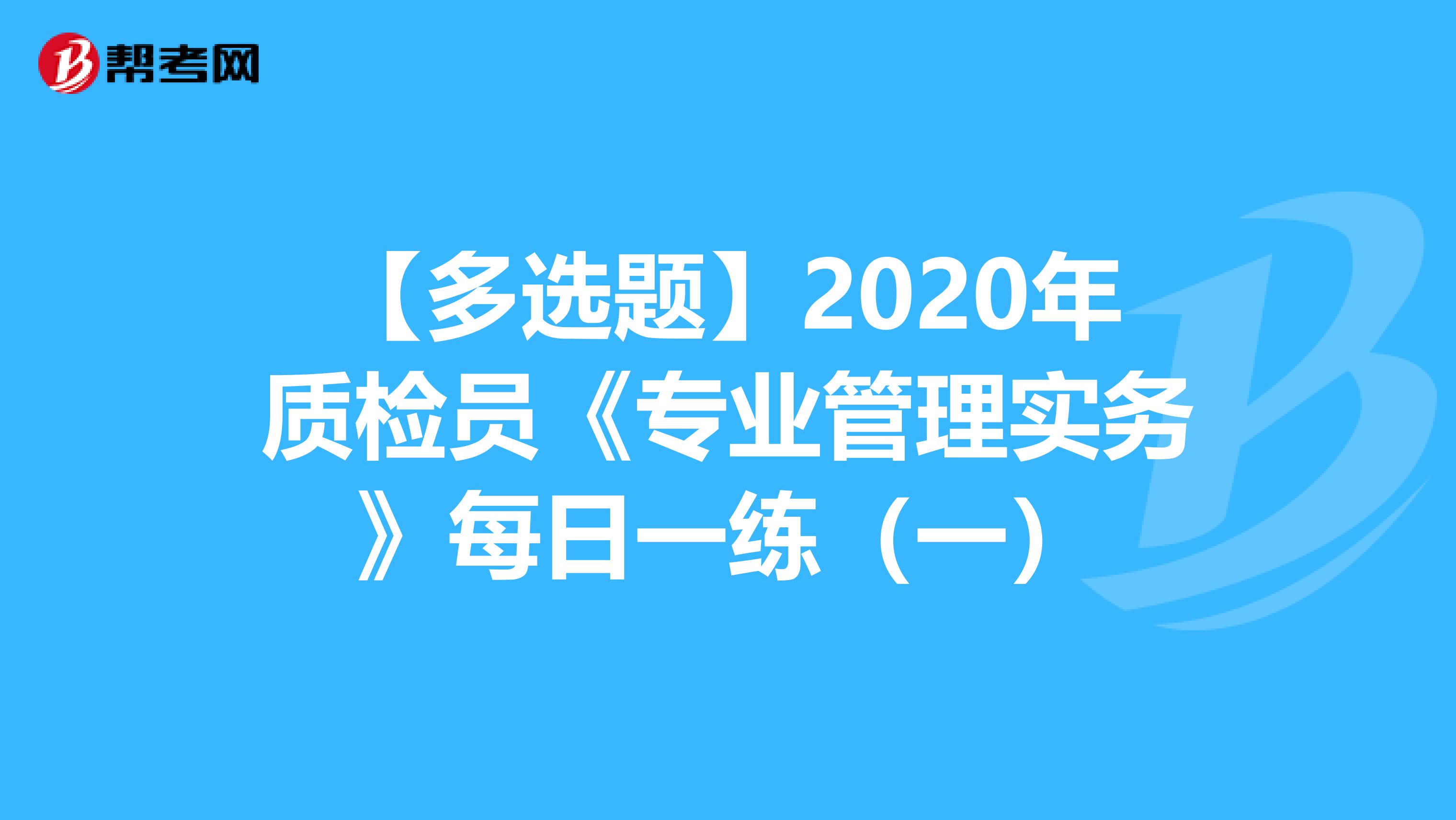 【多选题】2020年质检员《专业管理实务》每日一练（一）