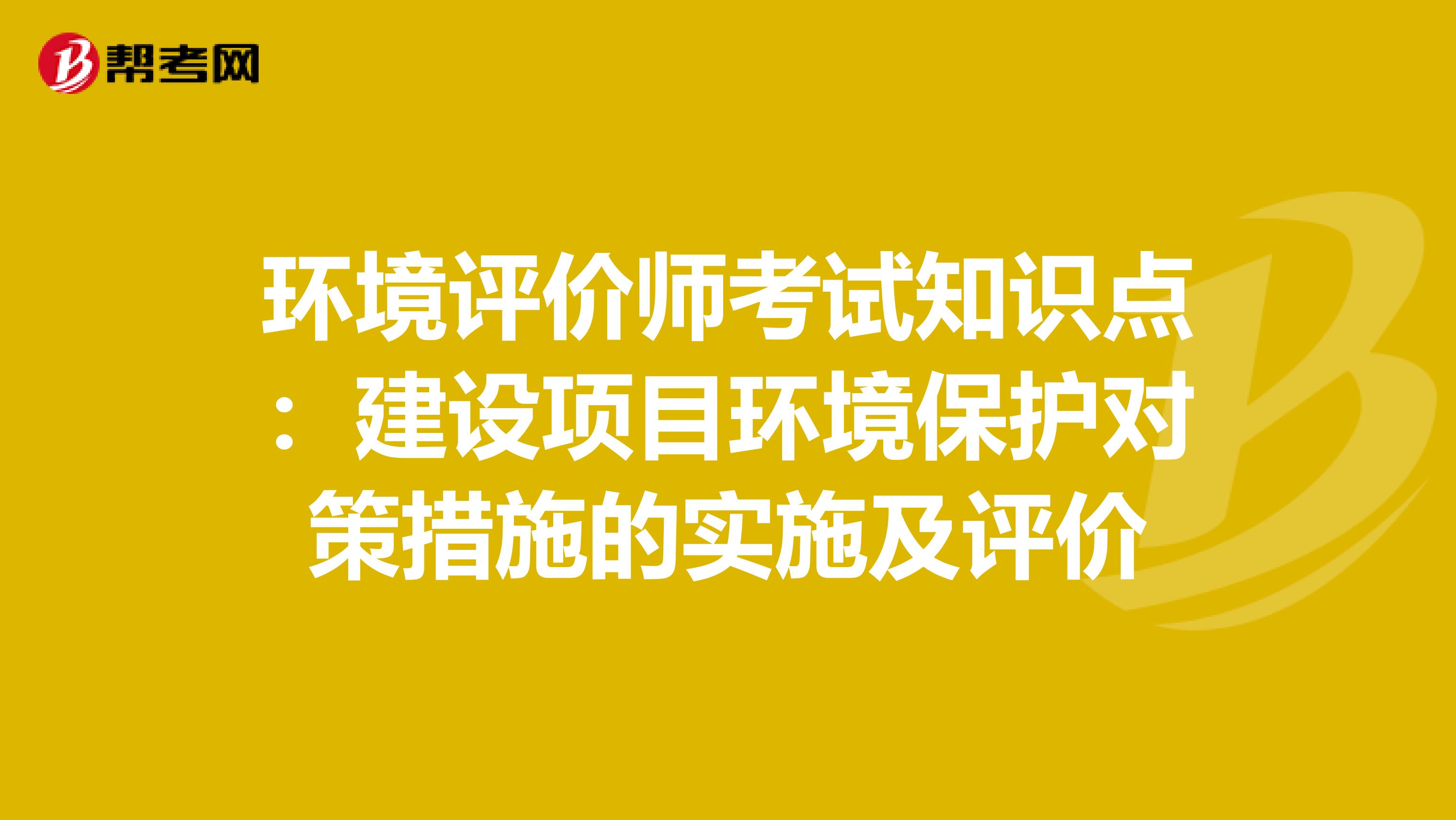 环境评价师考试知识点：建设项目环境保护对策措施的实施及评价