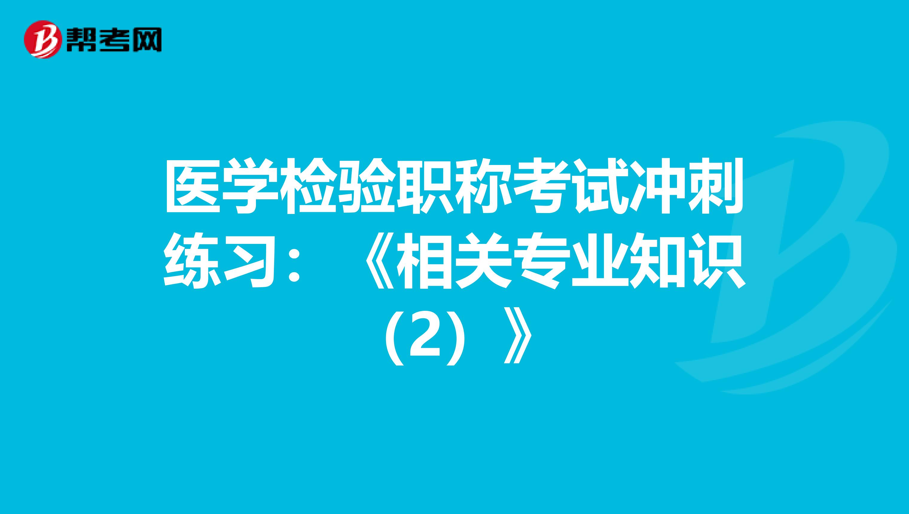 医学检验职称考试冲刺练习：《相关专业知识（2）》