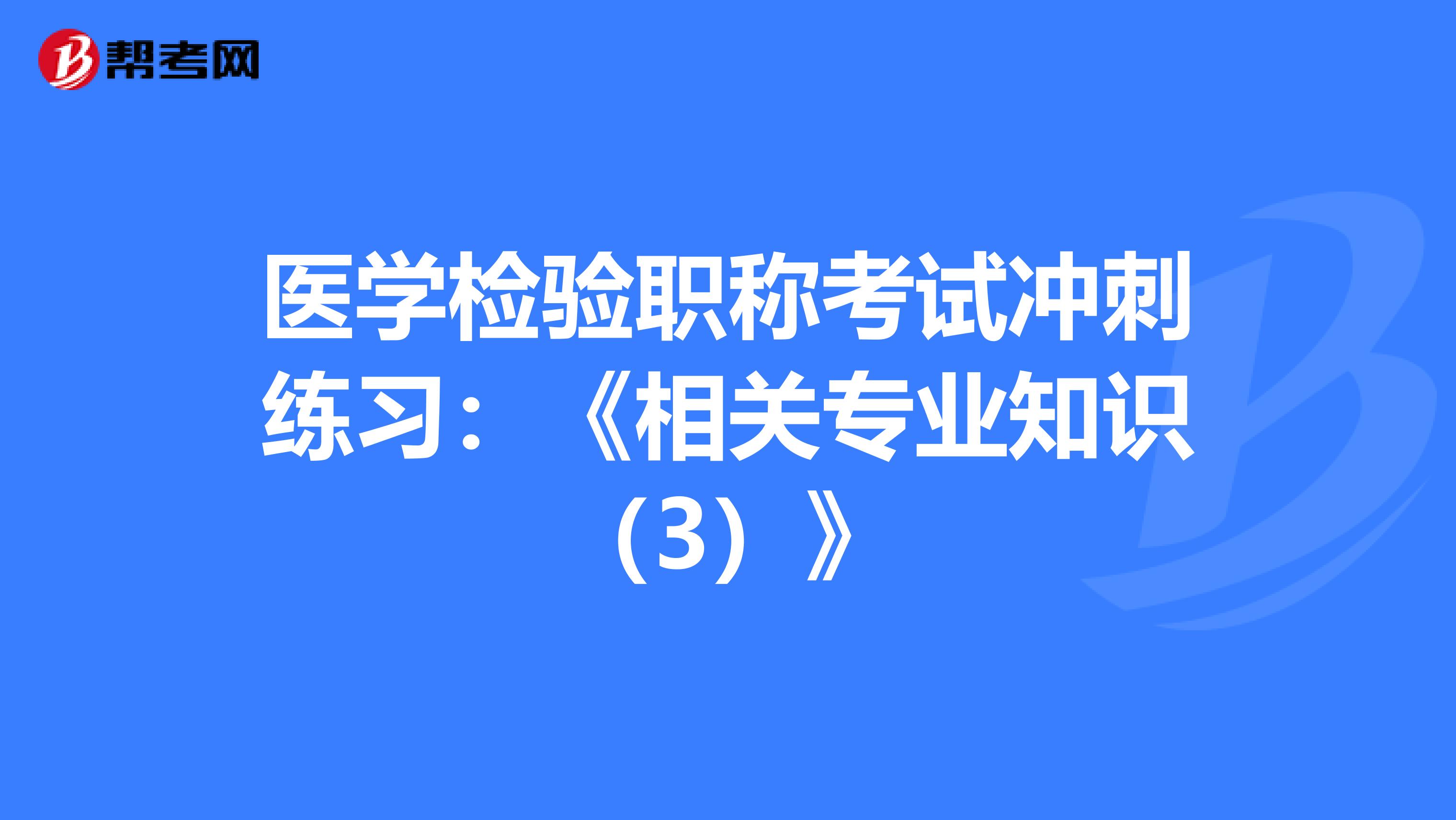 医学检验职称考试冲刺练习：《相关专业知识（3）》