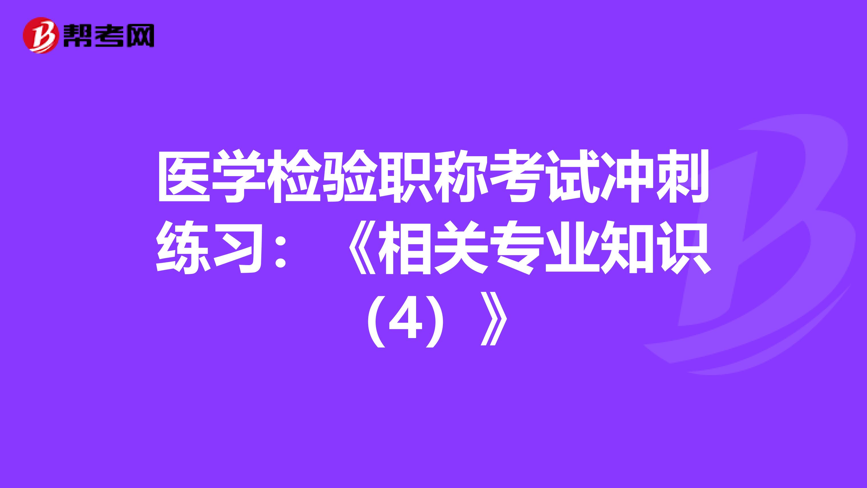 医学检验职称考试冲刺练习：《相关专业知识（4）》
