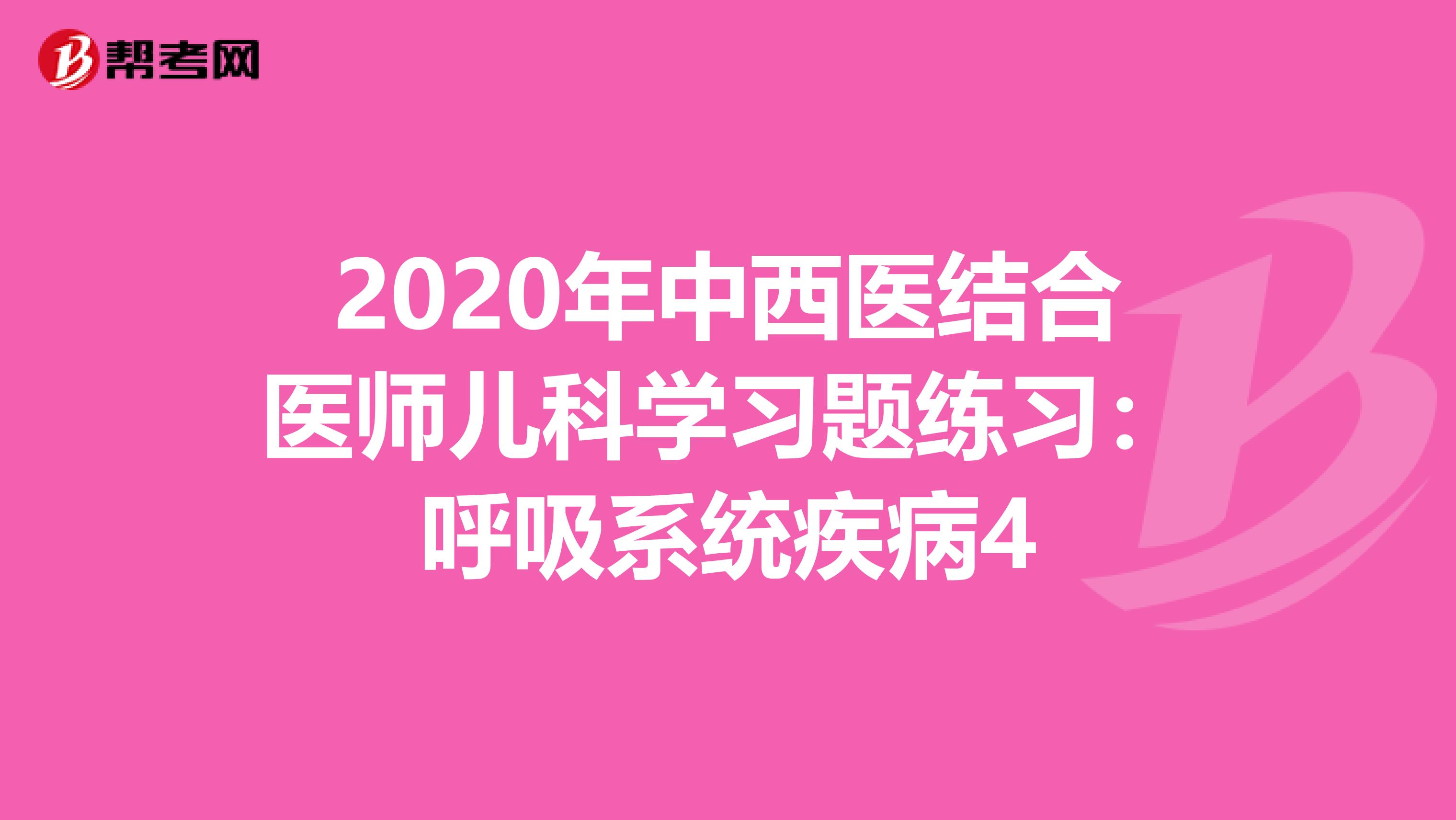 2020年中西医结合医师儿科学习题练习：呼吸系统疾病4