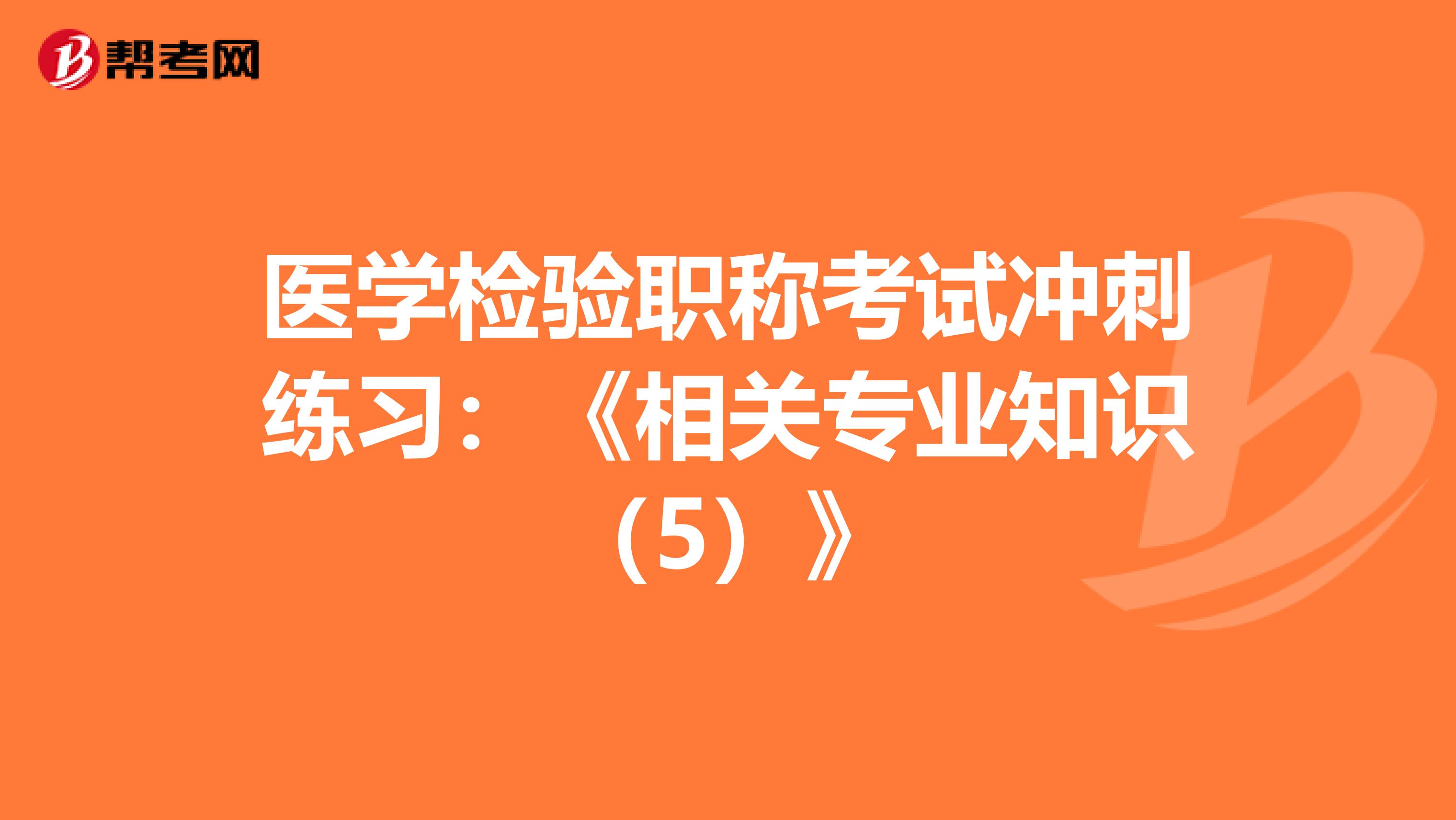 医学检验职称考试冲刺练习：《相关专业知识（5）》