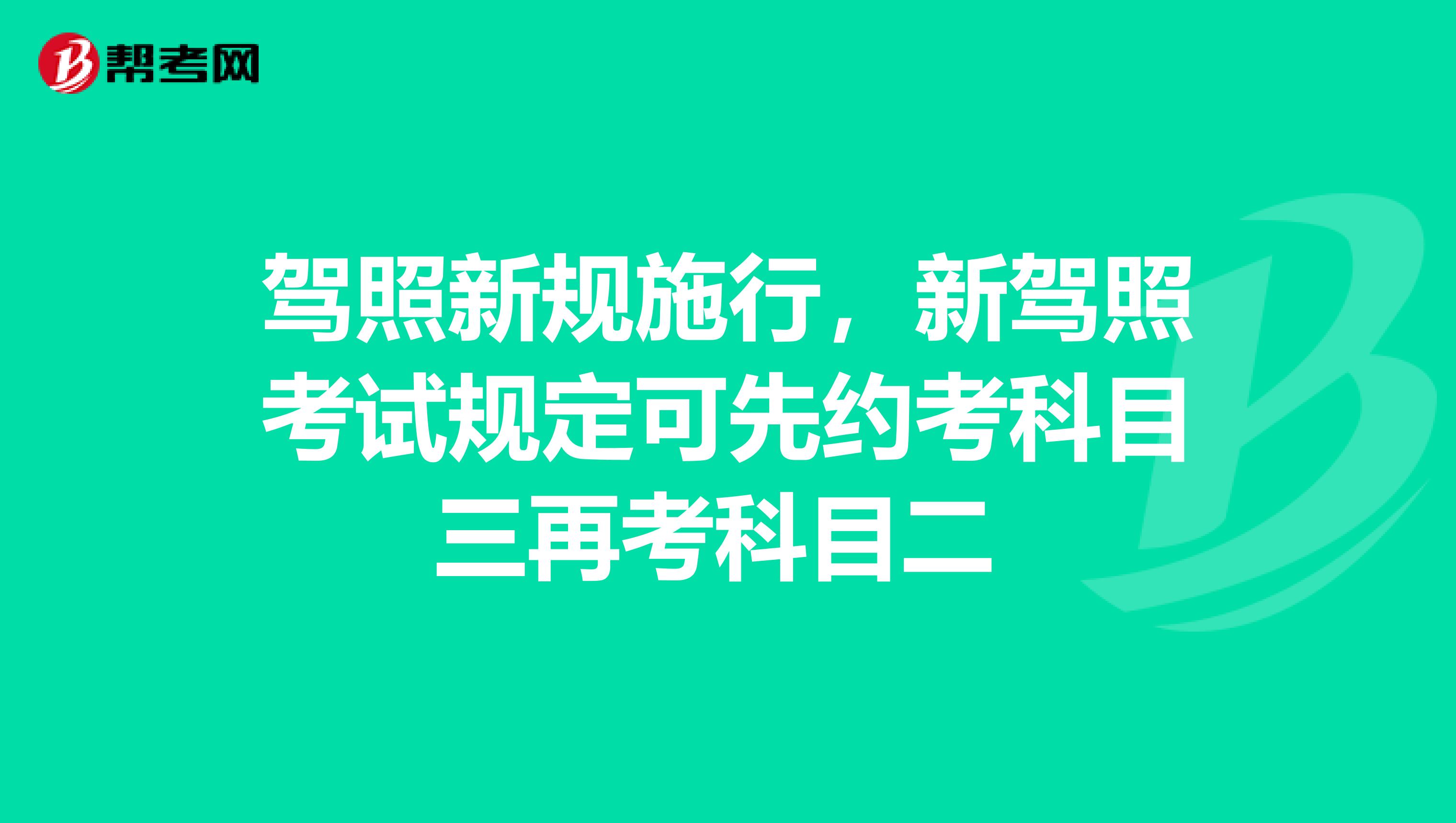 驾照新规施行，新驾照考试规定可先约考科目三再考科目二 