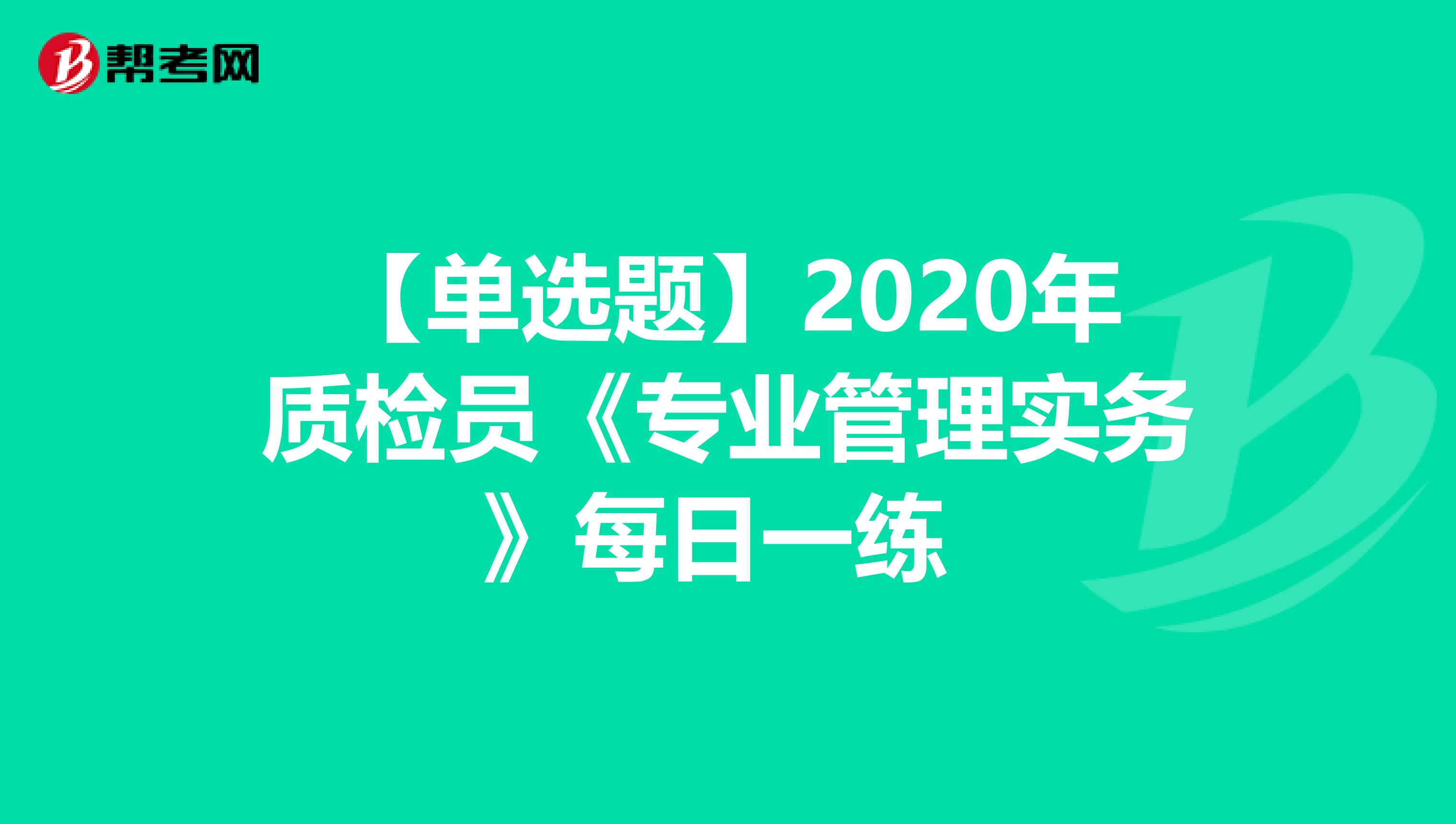 【单选题】2020年质检员《专业管理实务》每日一练 