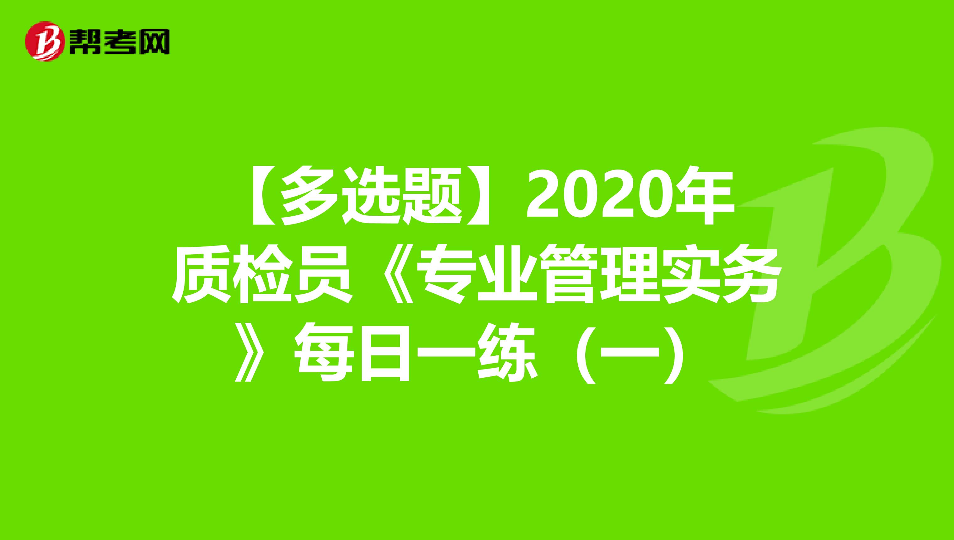【多选题】2020年质检员《专业管理实务》每日一练（一）