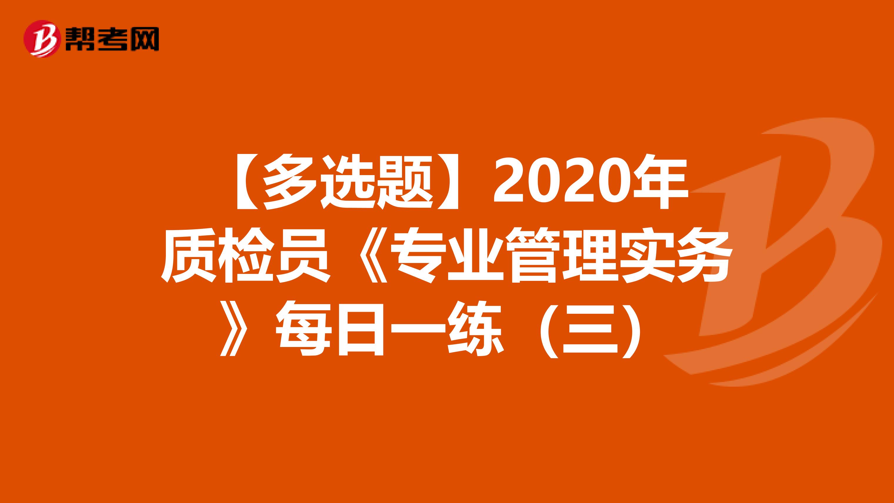 【多选题】2020年质检员《专业管理实务》每日一练（三）
