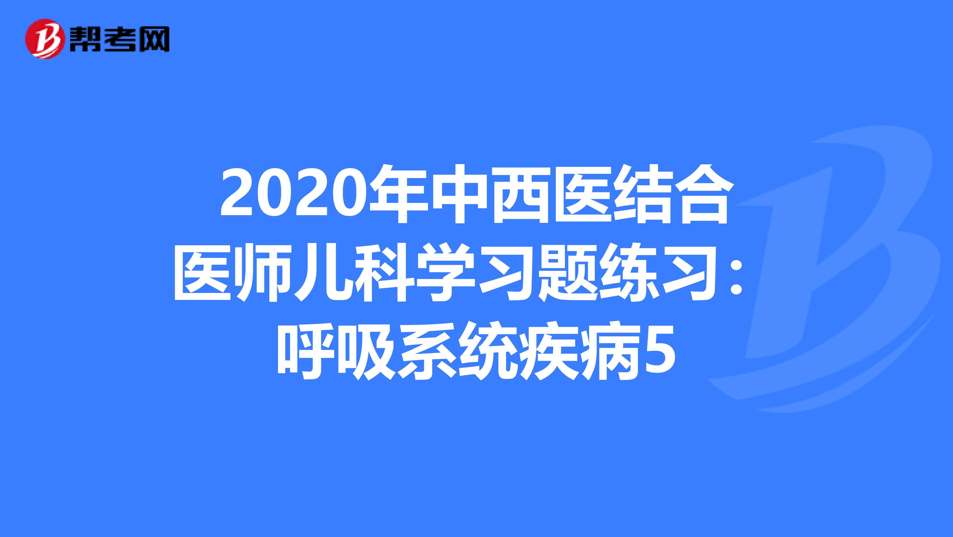 2020年中西医结合医师儿科学习题练习：呼吸系统疾病5