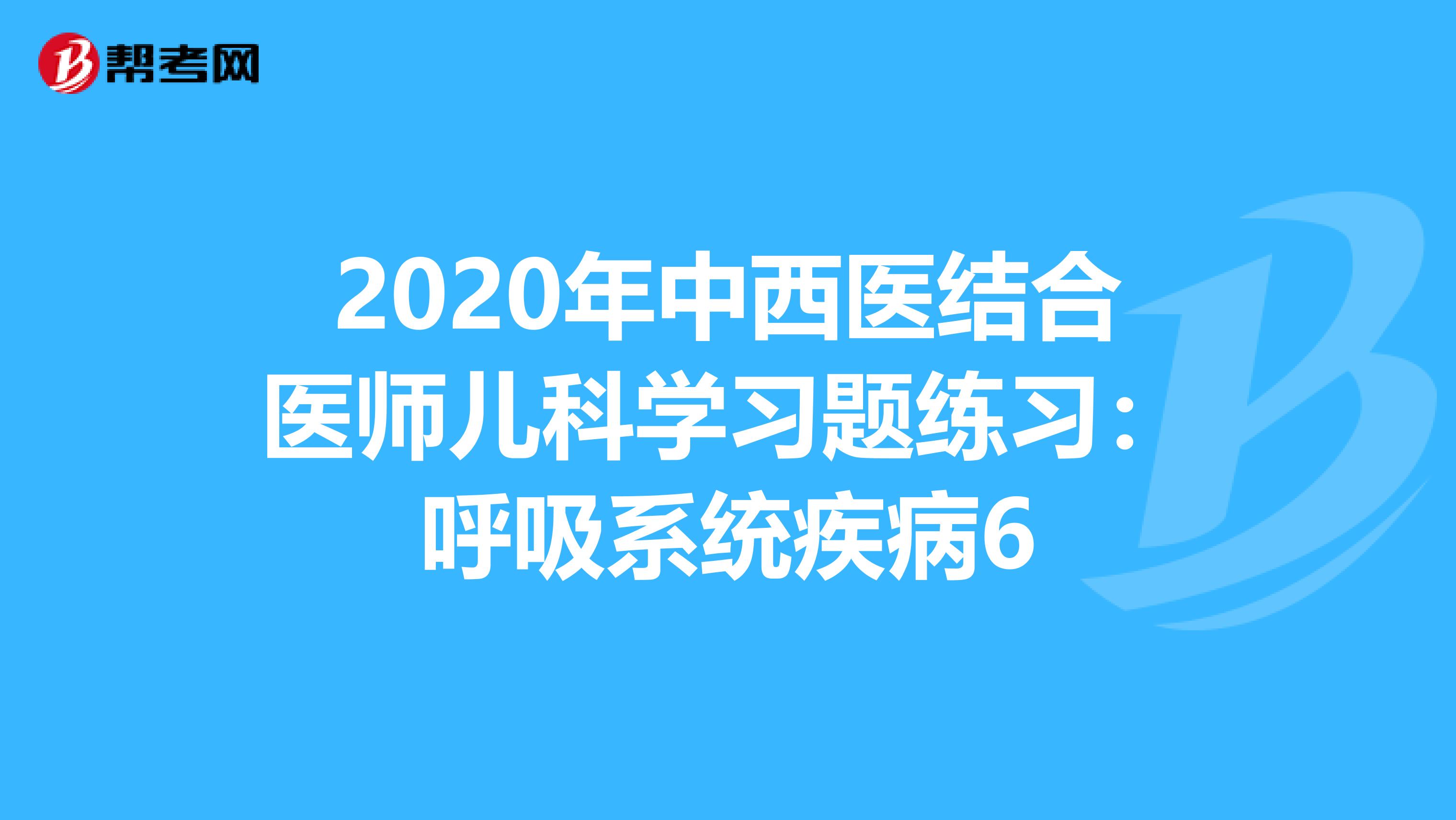 2020年中西医结合医师儿科学习题练习：呼吸系统疾病6