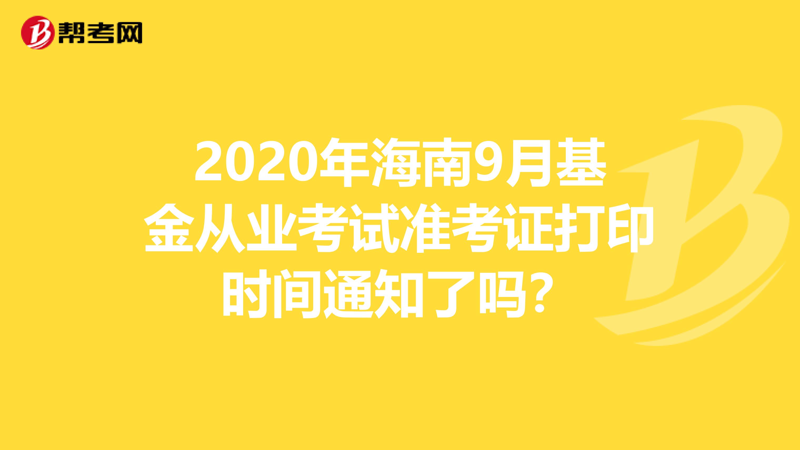 2020年海南9月基金从业考试准考证打印时间通知了吗？