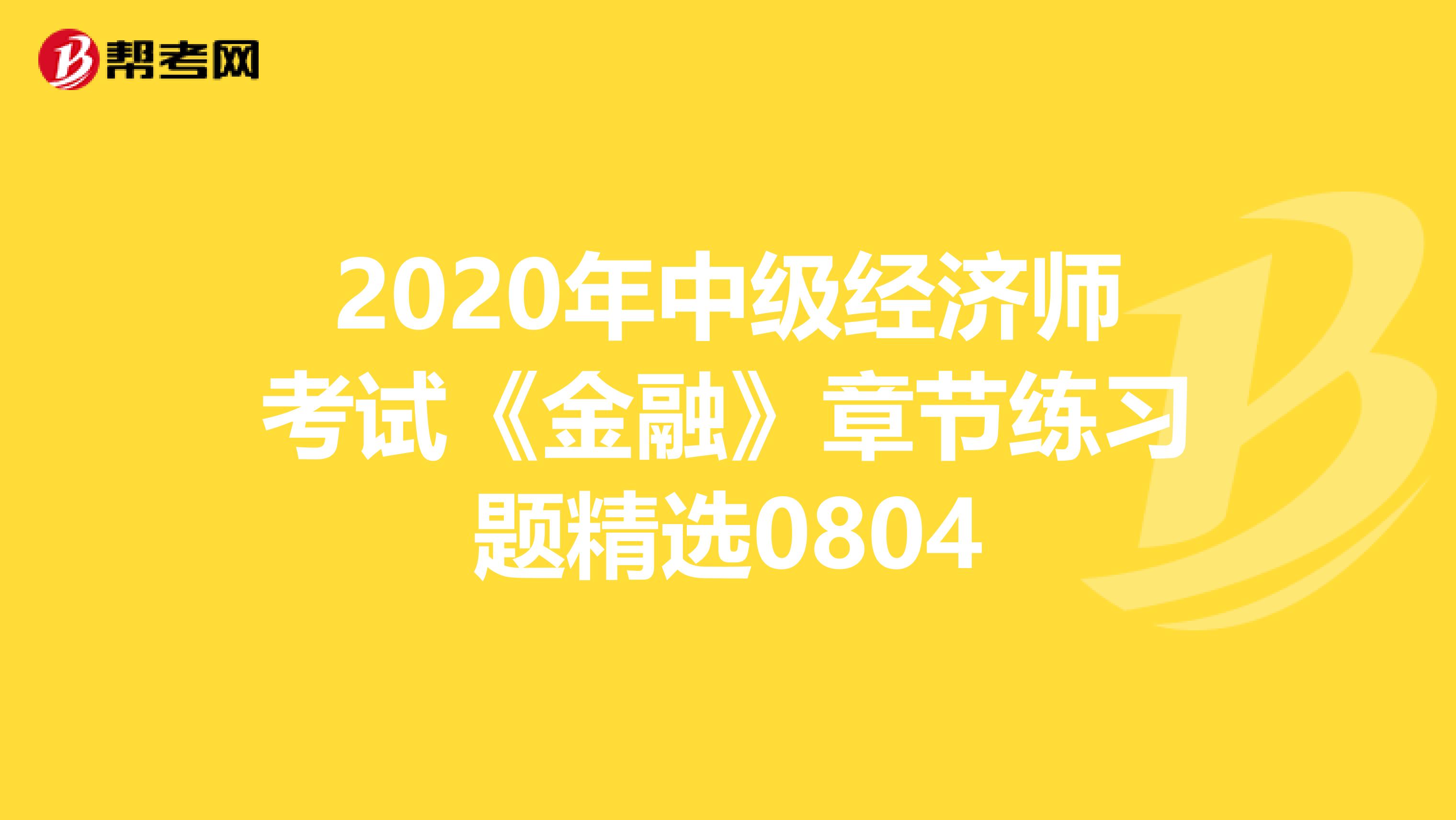 2020年中级经济师考试《金融》章节练习题精选0804