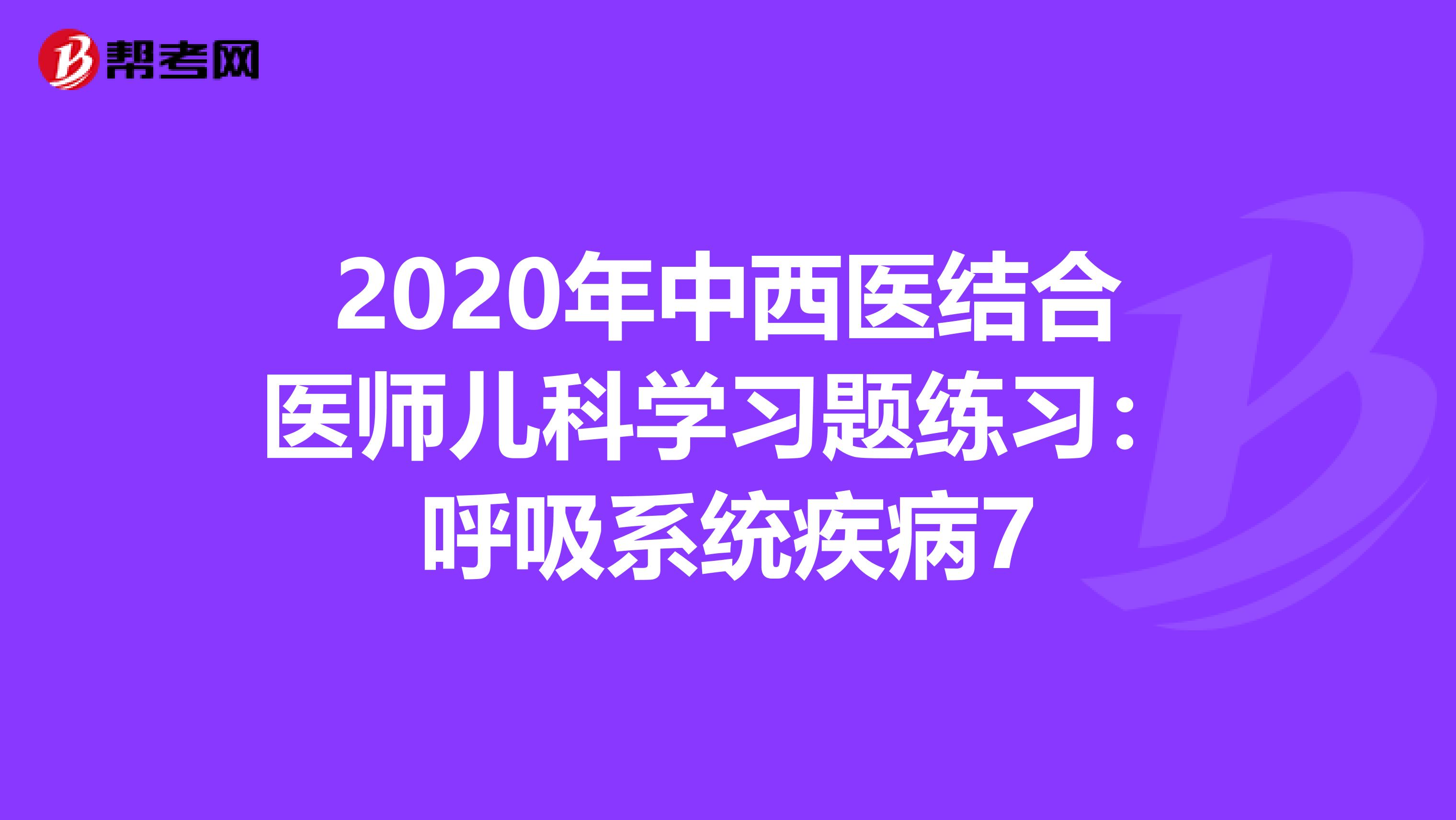 2020年中西医结合医师儿科学习题练习：呼吸系统疾病7
