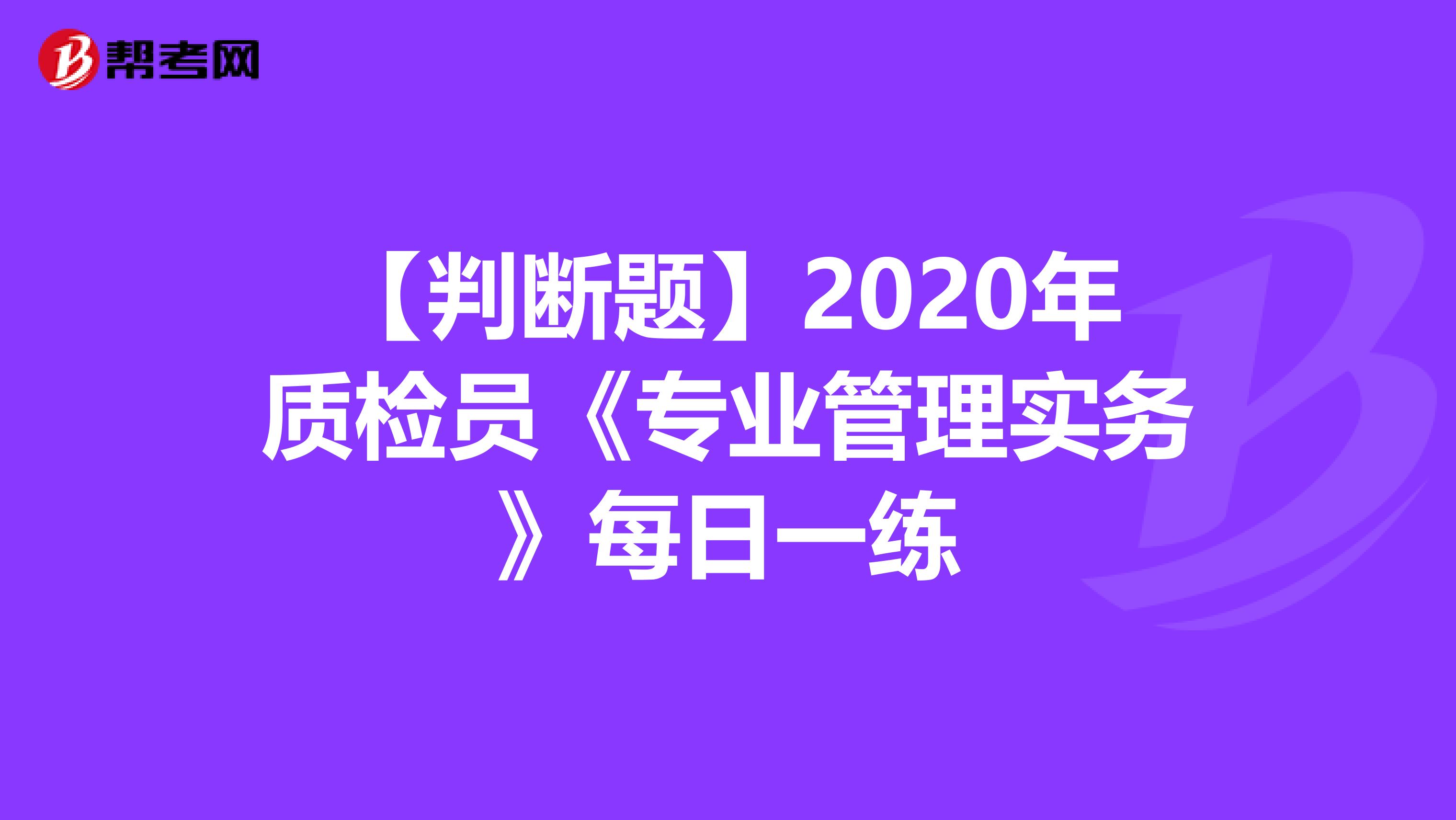 【判断题】2020年质检员《专业管理实务》每日一练