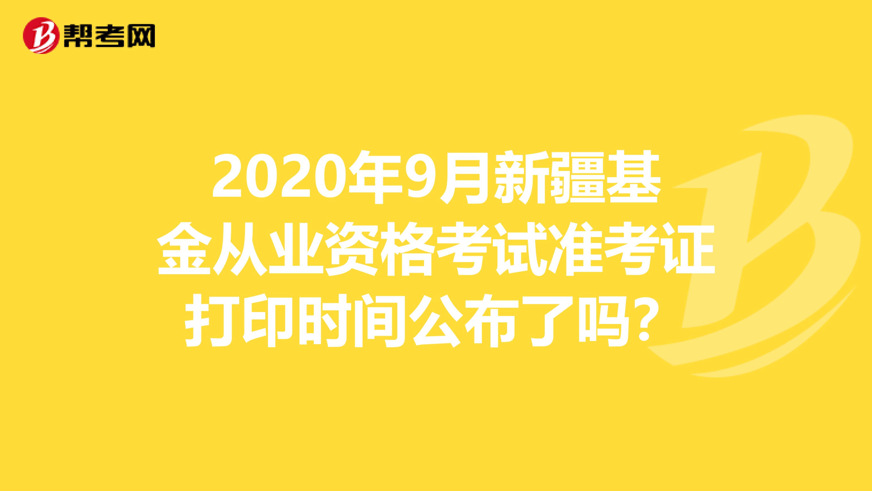 2020年9月新疆基金從業資格考試準考證打印時間公布了嗎？