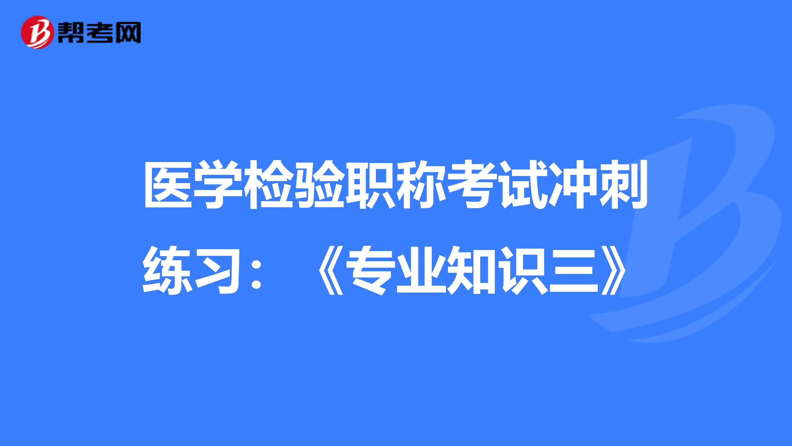医学检验职称考试冲刺练习：《专业知识三》