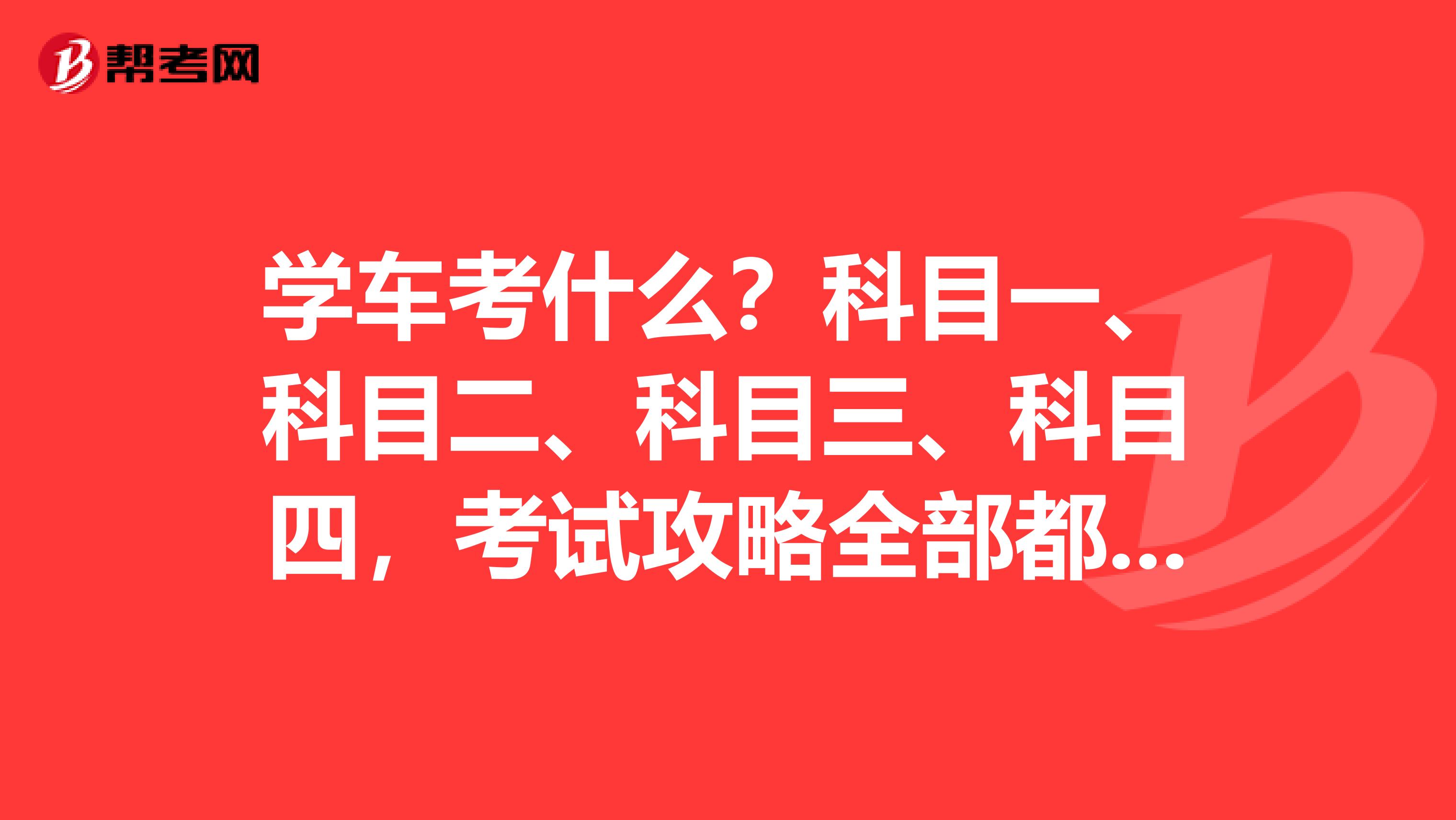 学车考什么？科目一、科目二、科目三、科目四，考试攻略全部都在这！