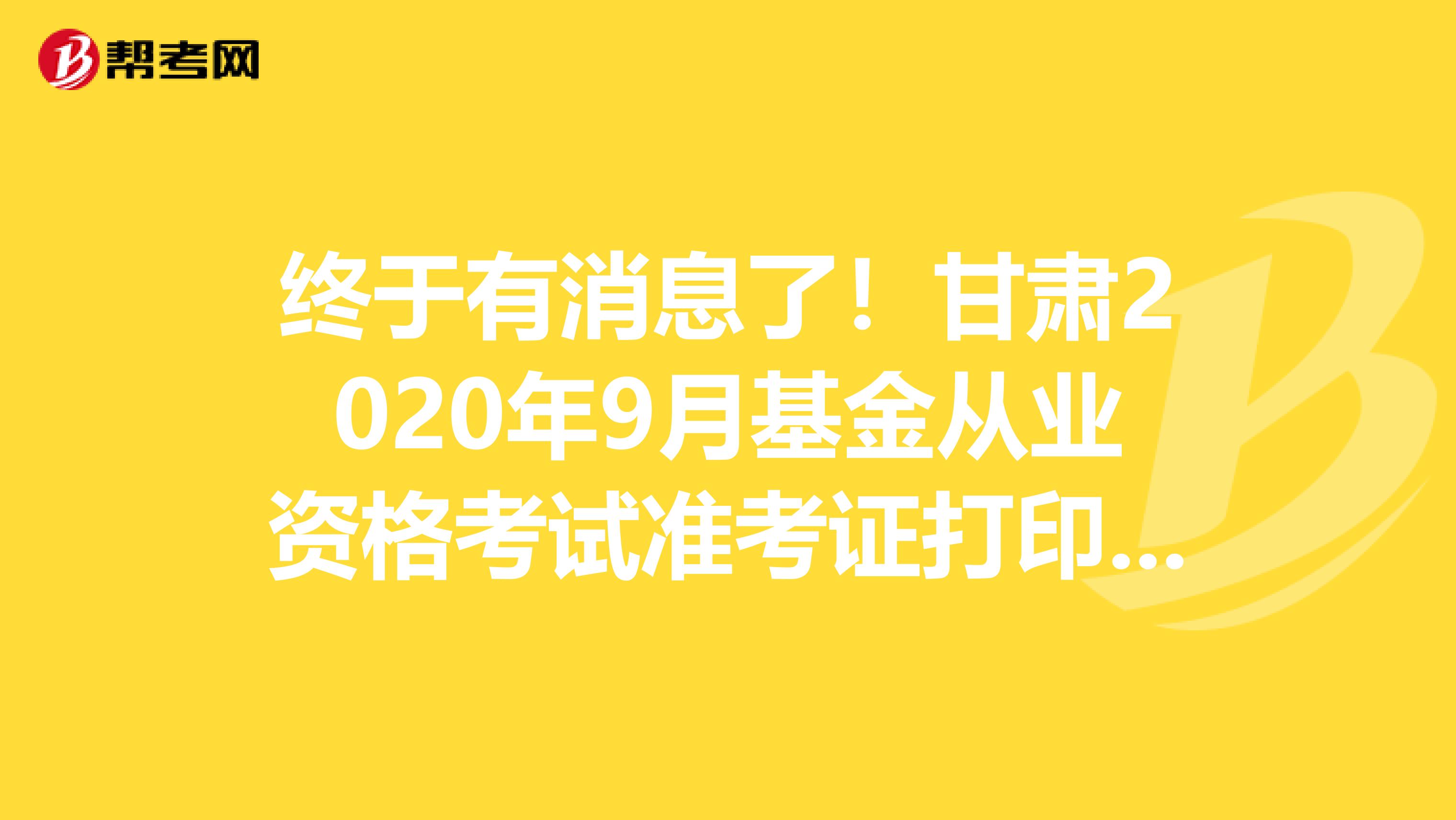 终于有消息了！甘肃2020年9月基金从业资格考试准考证打印时间