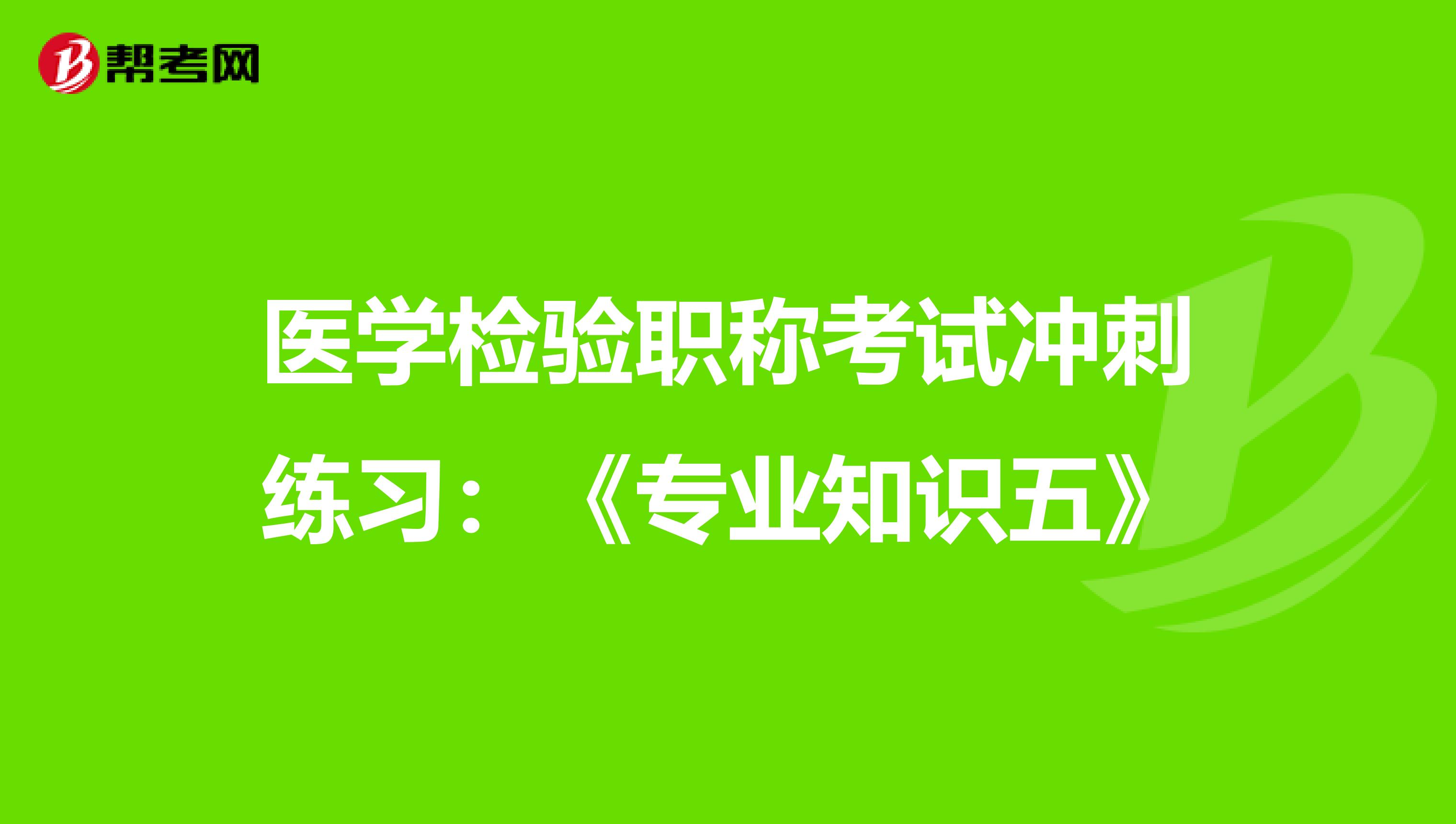 医学检验职称考试冲刺练习：《专业知识五》