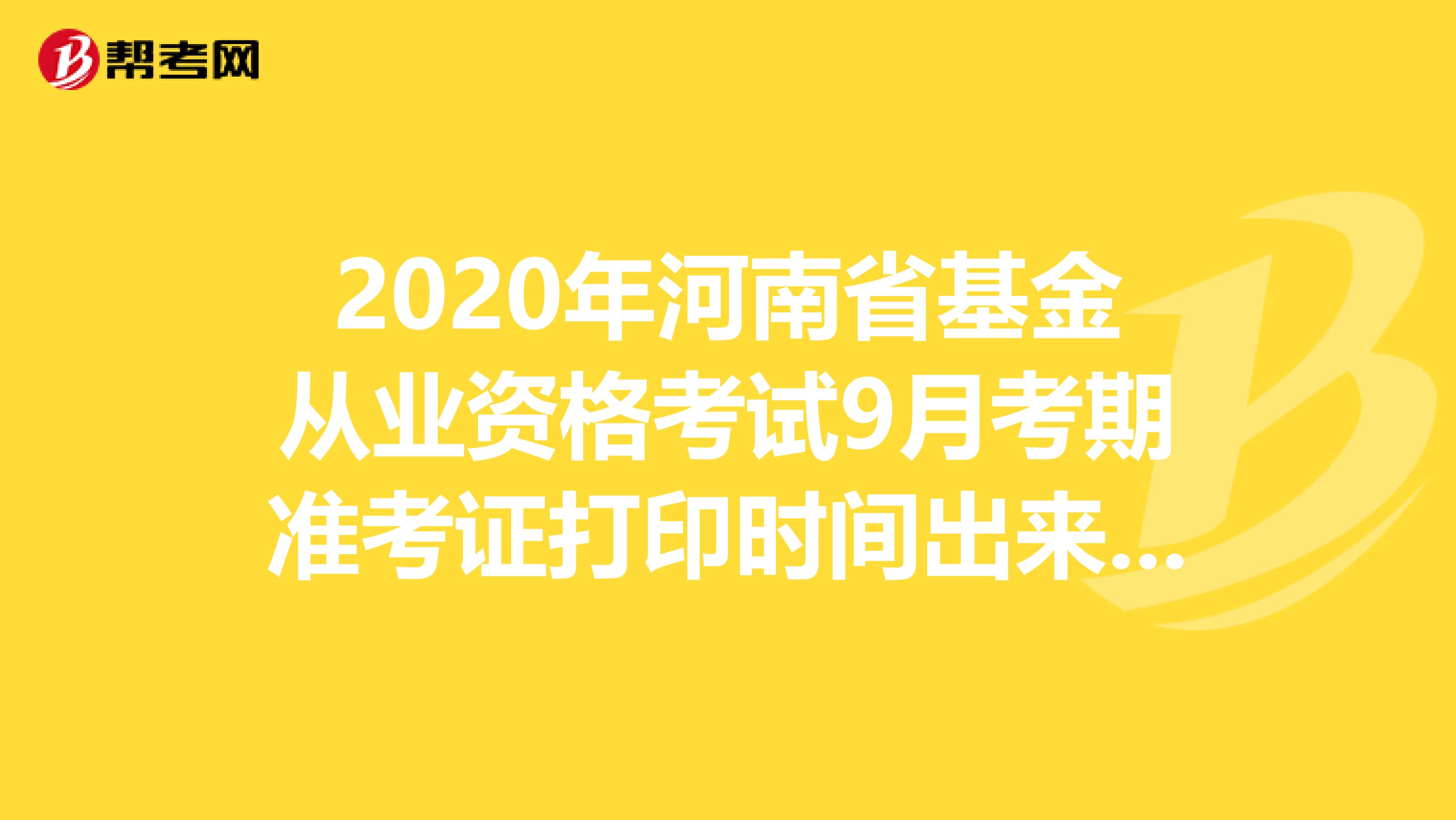 2020年河南省基金从业资格考试9月考期准考证打印时间出来了吗？