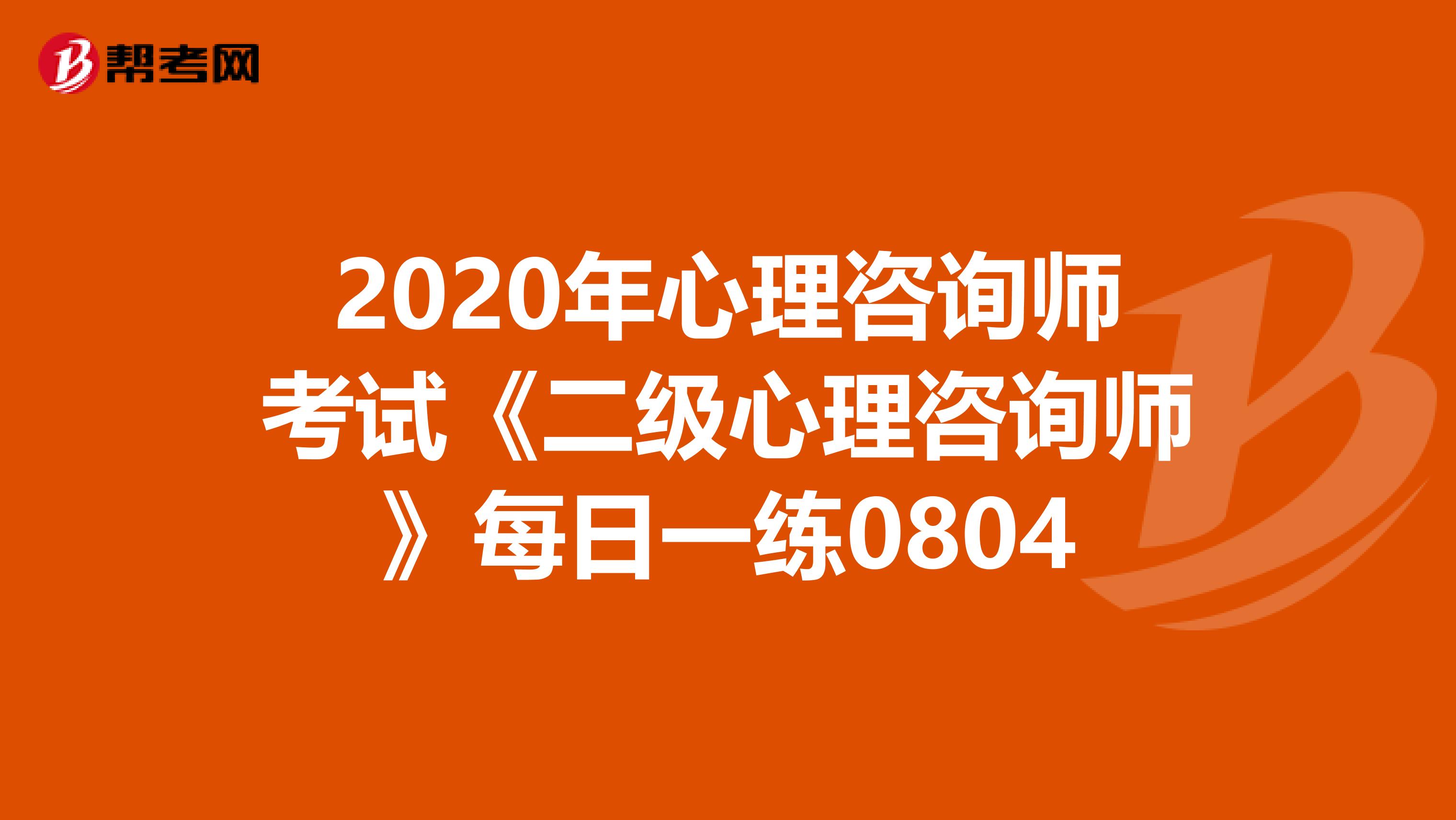 2020年心理咨询师考试《二级心理咨询师》每日一练0804