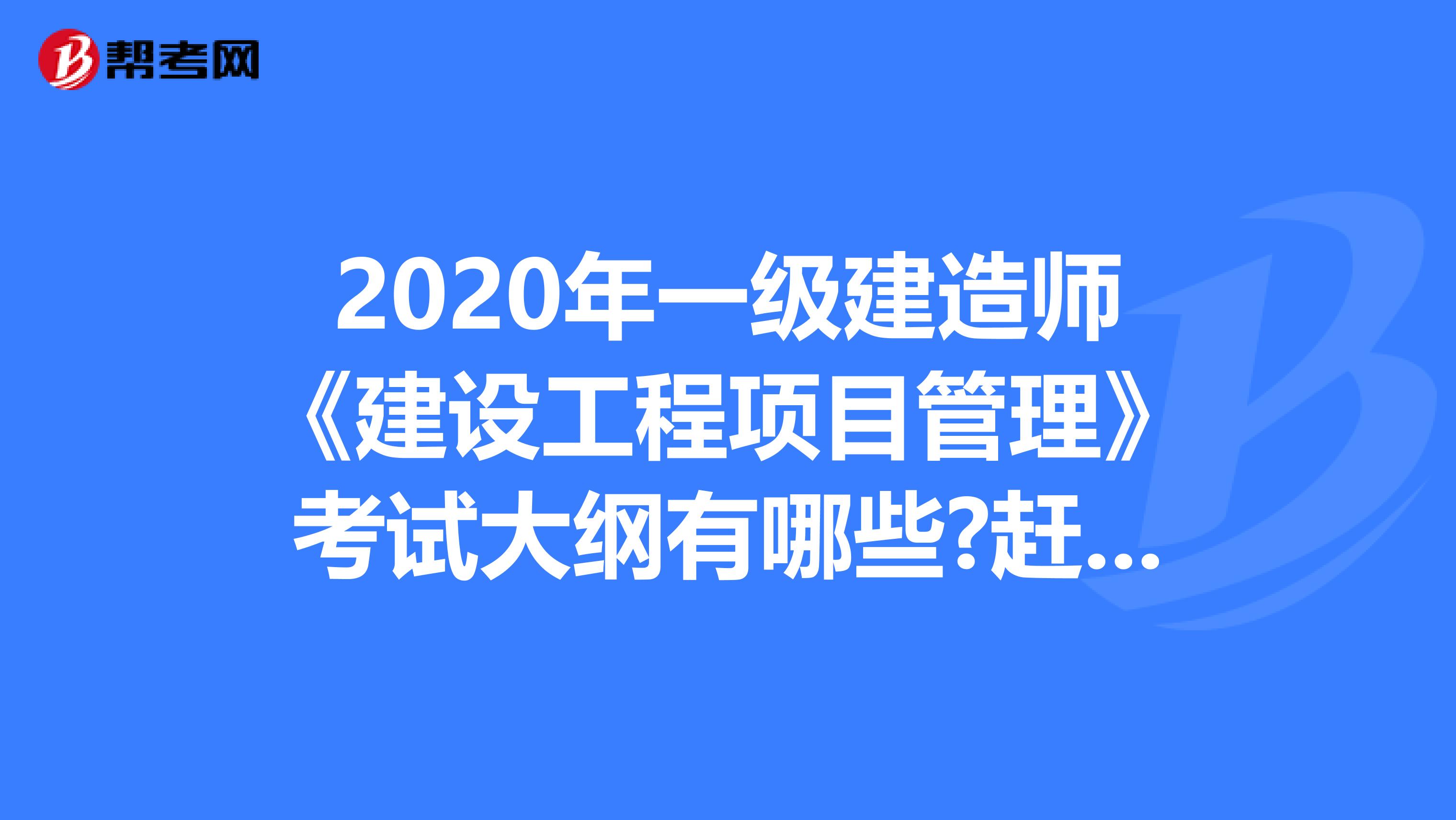 2020年一级建造师《建设工程项目管理》考试大纲有哪些?赶紧来看!