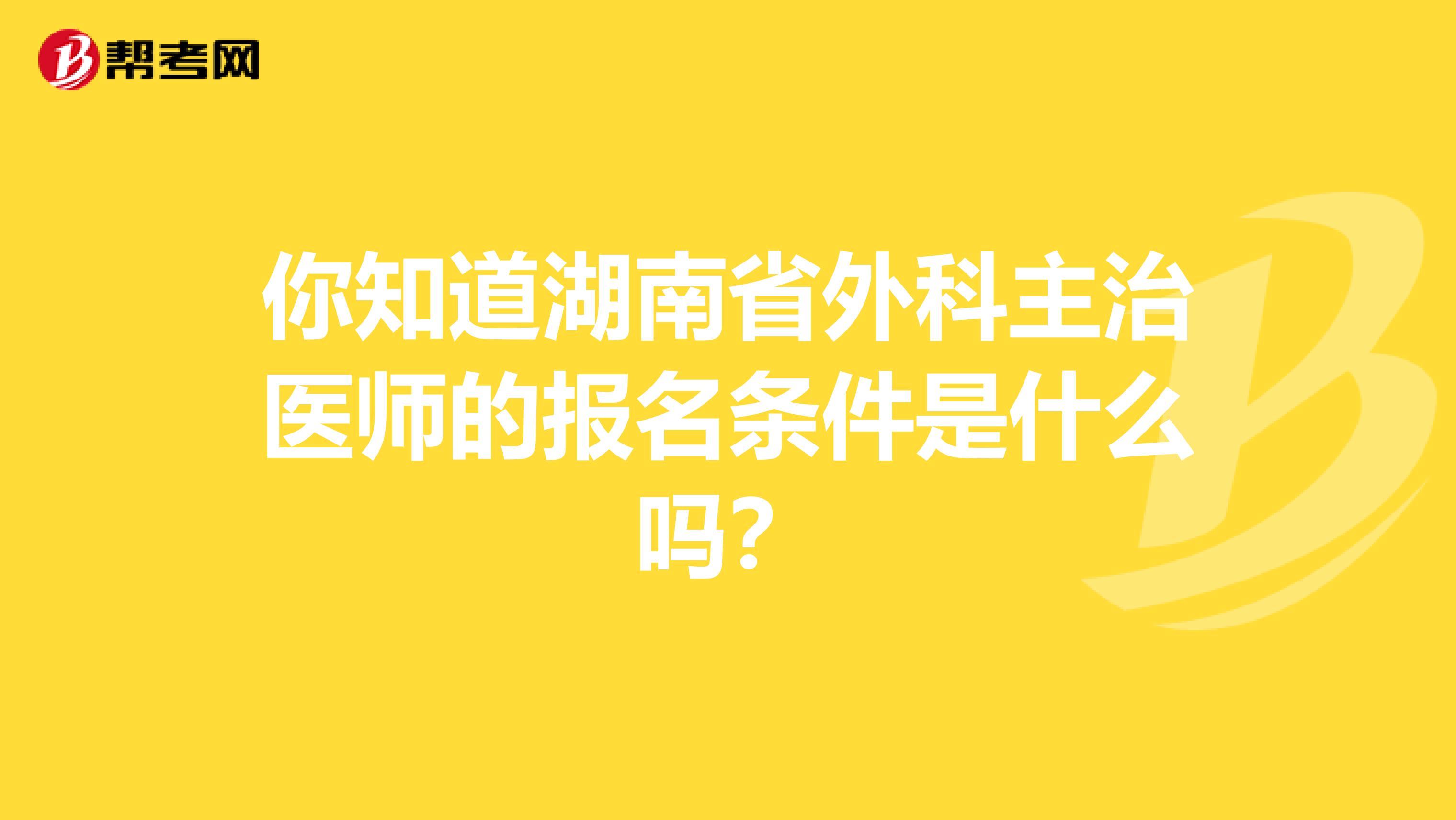 你知道湖南省外科主治医师的报名条件是什么吗？