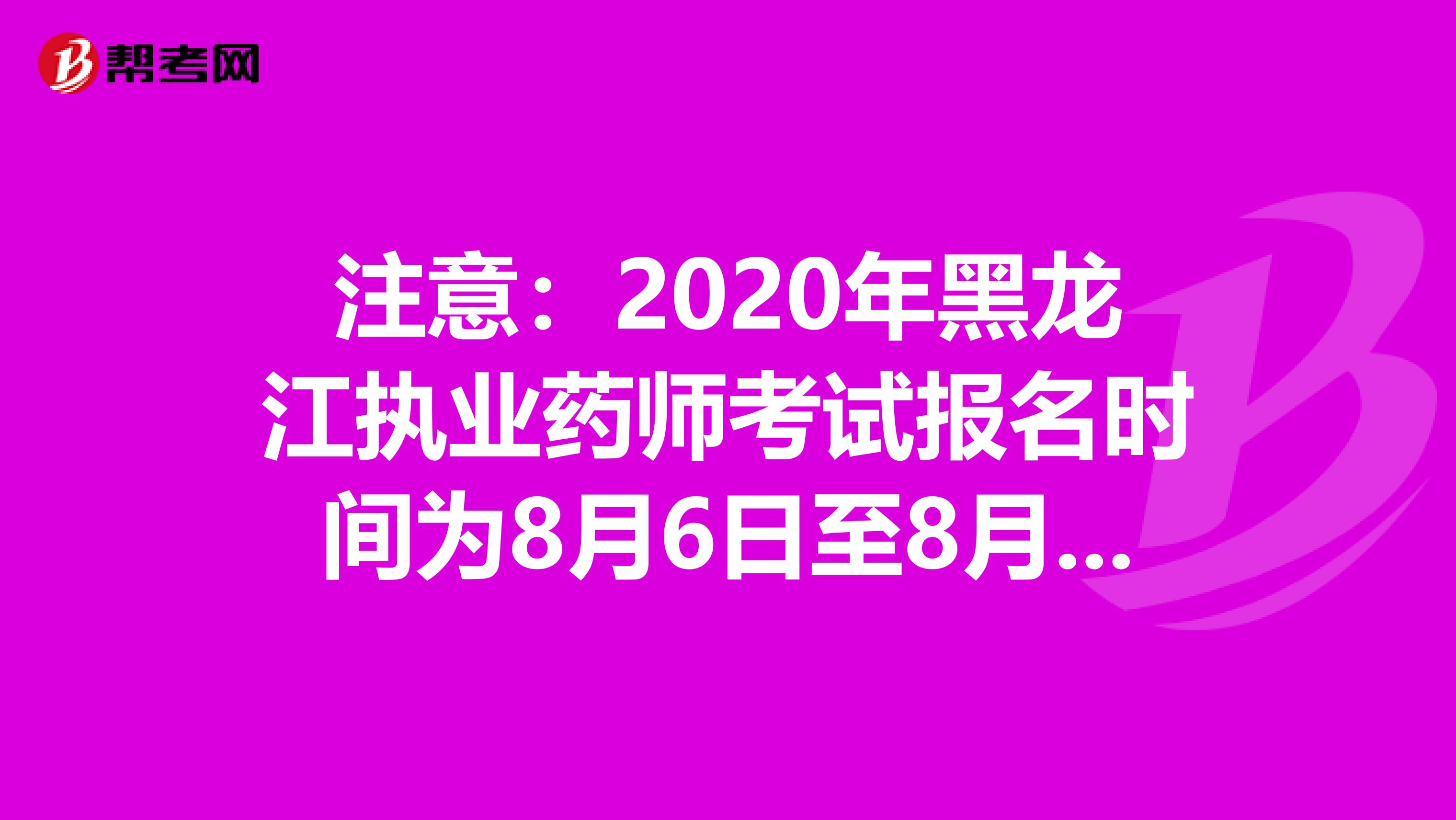 注意：2020年黑龙江执业药师考试报名时间为8月6日至8月16日