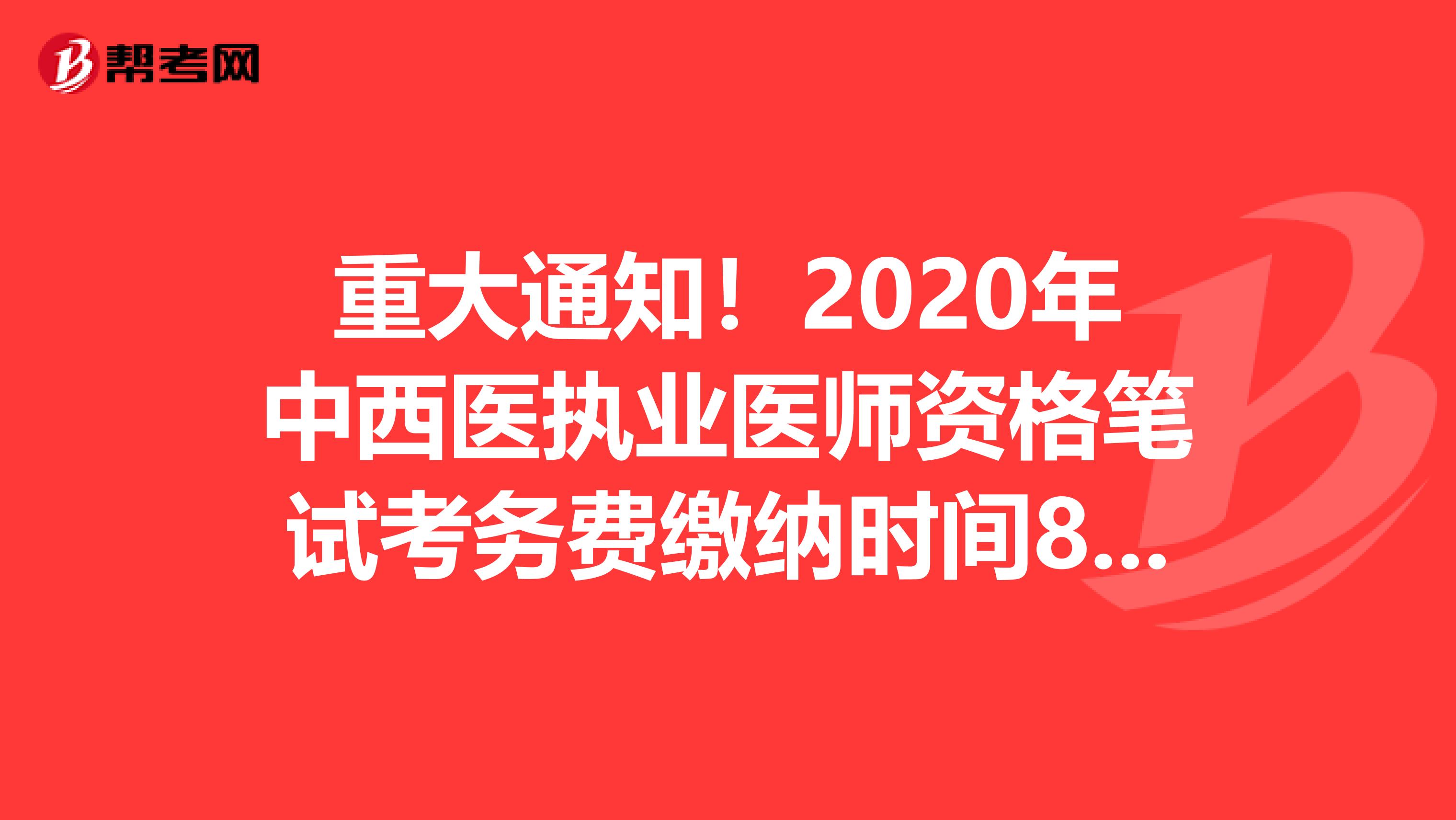 重大通知！2020年中西医执业医师资格笔试考务费缴纳时间8月10日截止