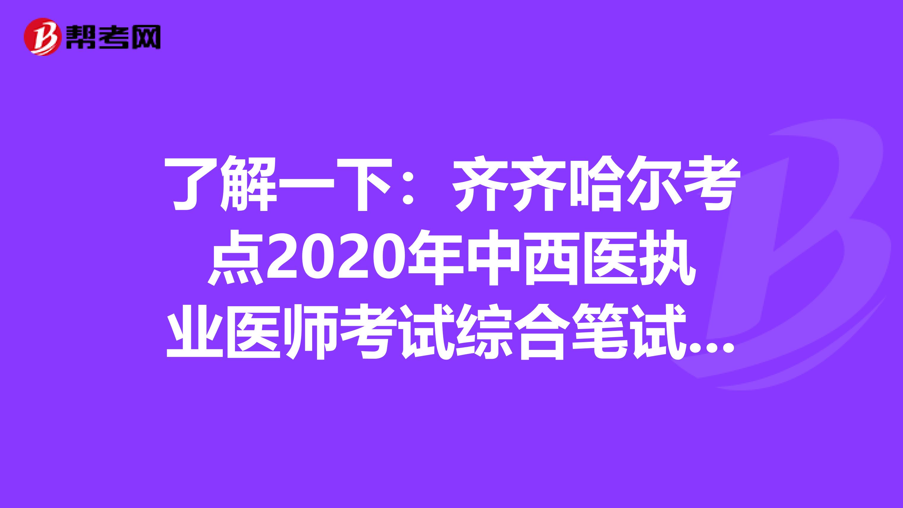 了解一下：齐齐哈尔考点2020年中西医执业医师考试综合笔试缴费的通知
