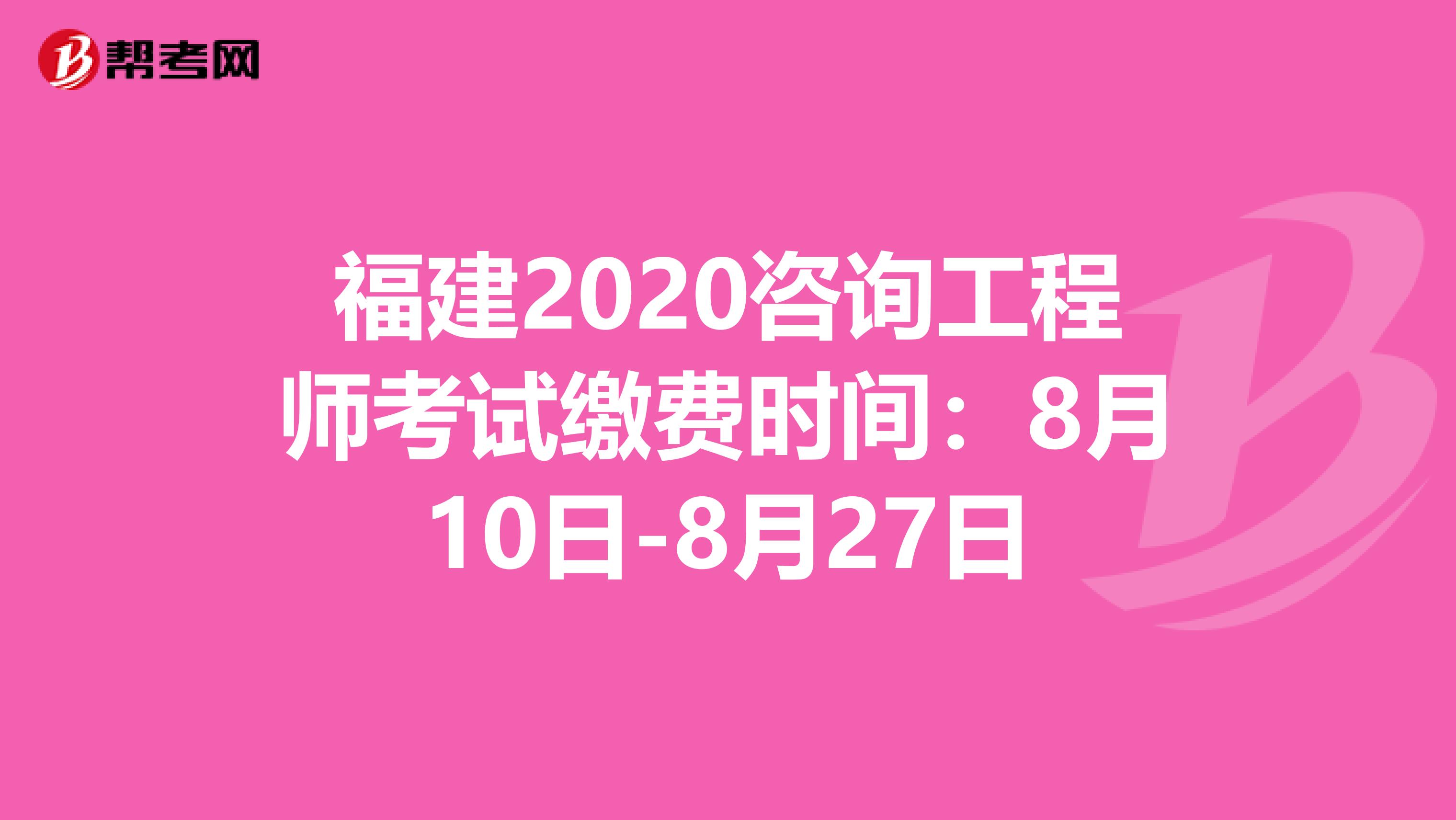 福建2020咨询工程师考试缴费时间：8月10日-8月27日
