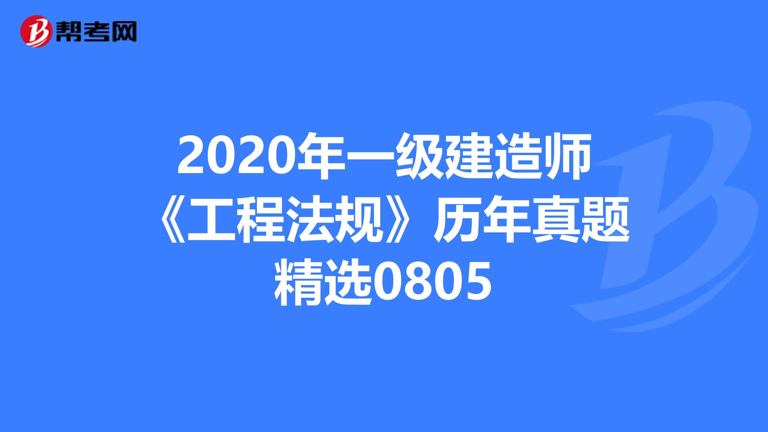 2020年一级建造师《工程法规》历年真题精选0805