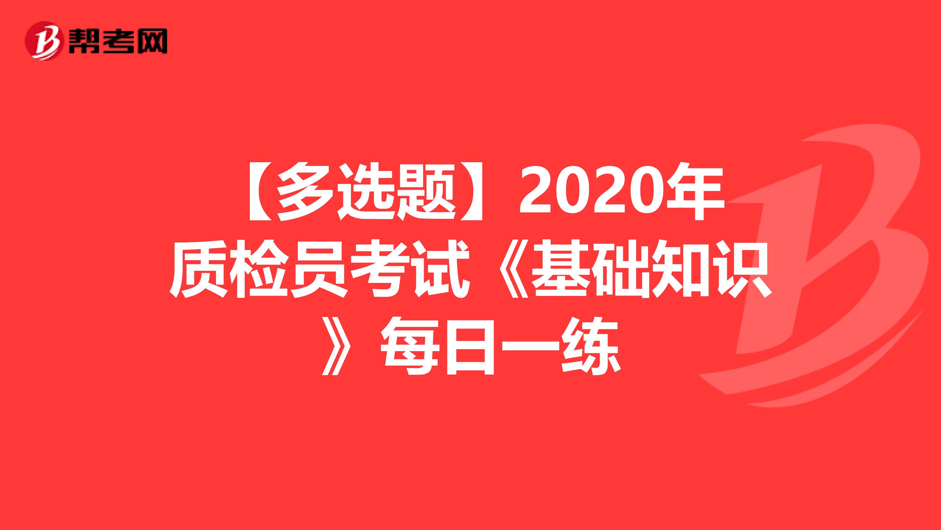 【多选题】2020年质检员考试《基础知识》每日一练