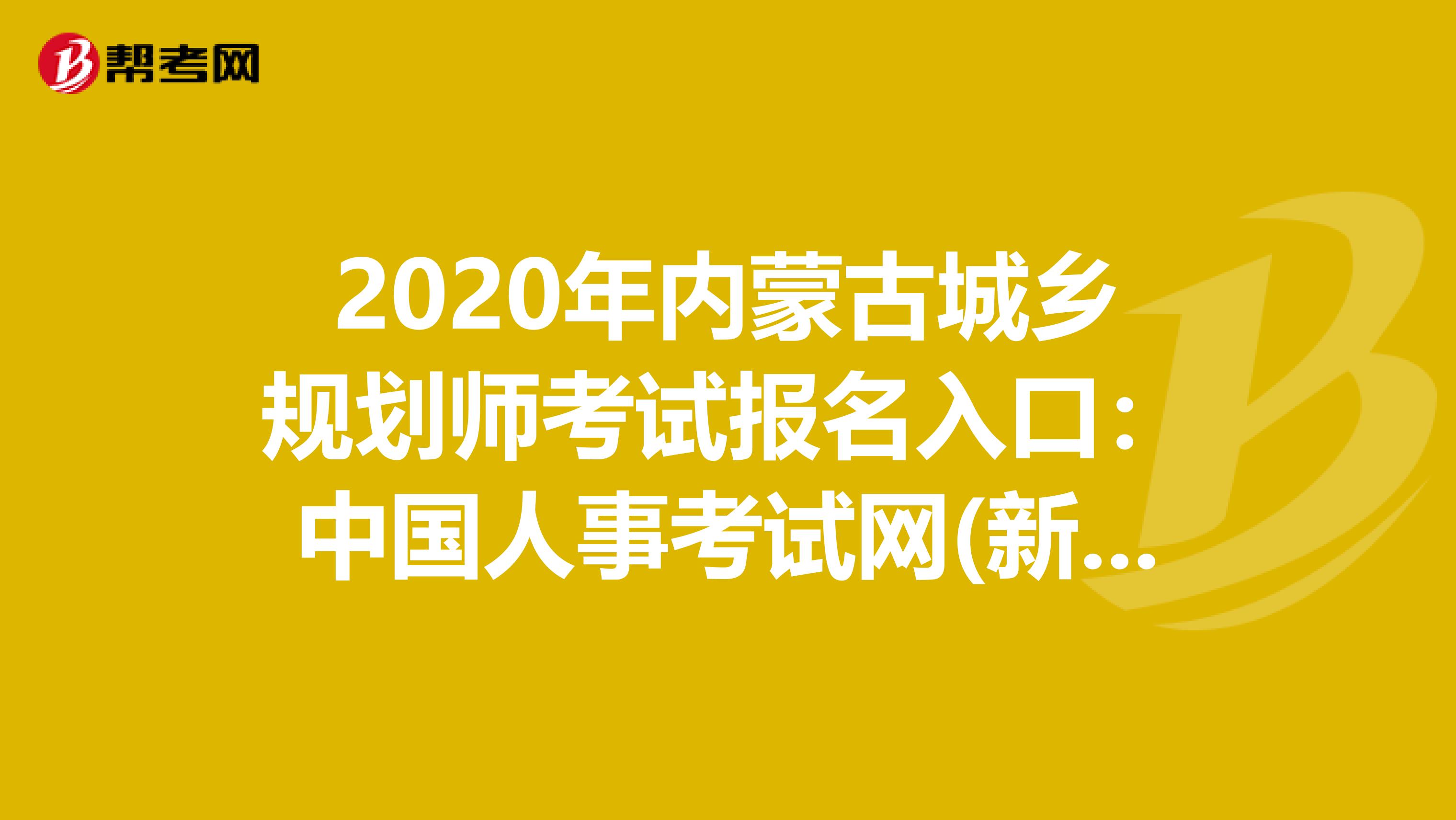 2020年内蒙古城乡规划师考试报名入口：中国人事考试网(新版)