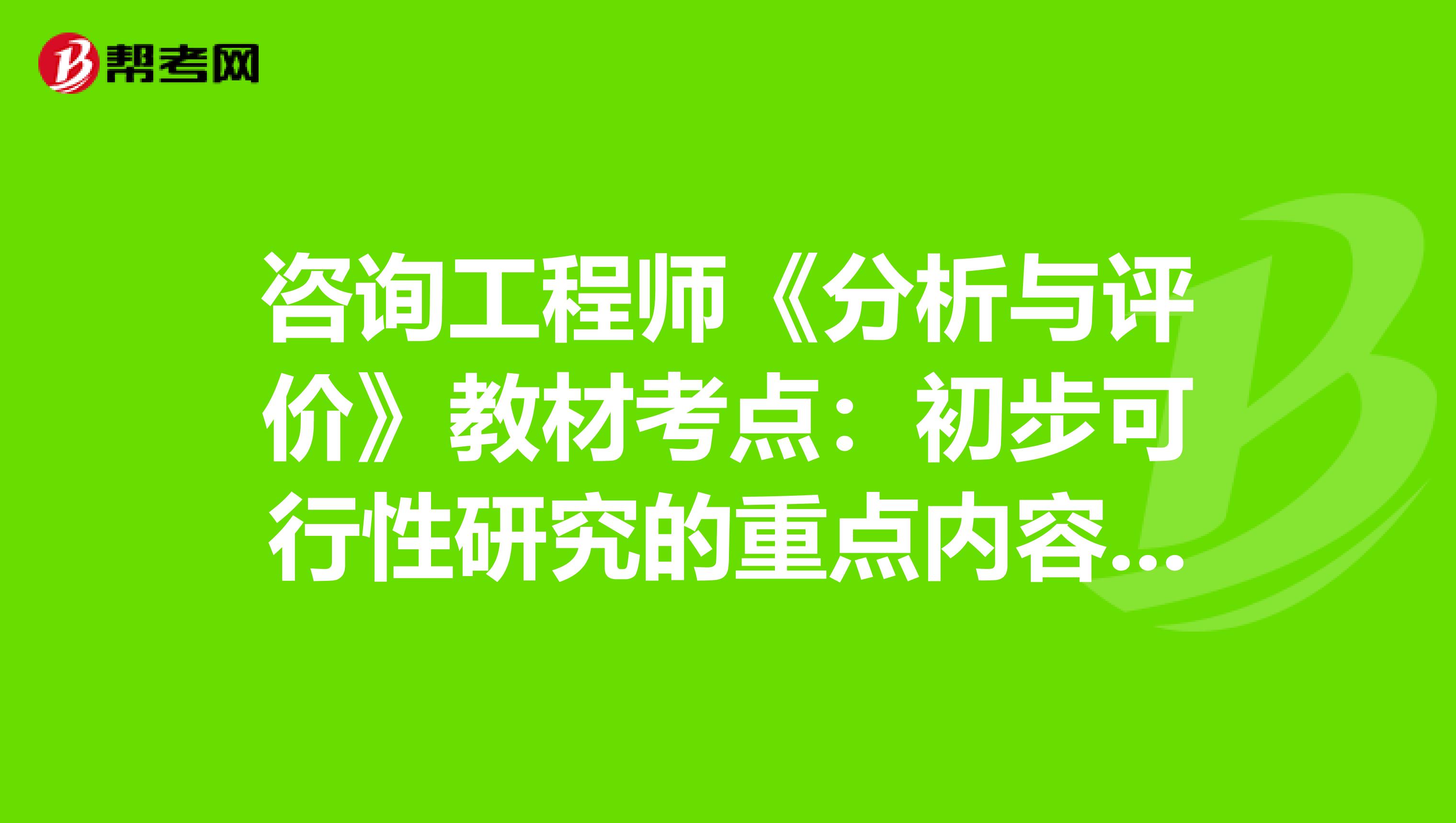 咨询工程师《分析与评价》教材考点：初步可行性研究的重点内容和深度要求