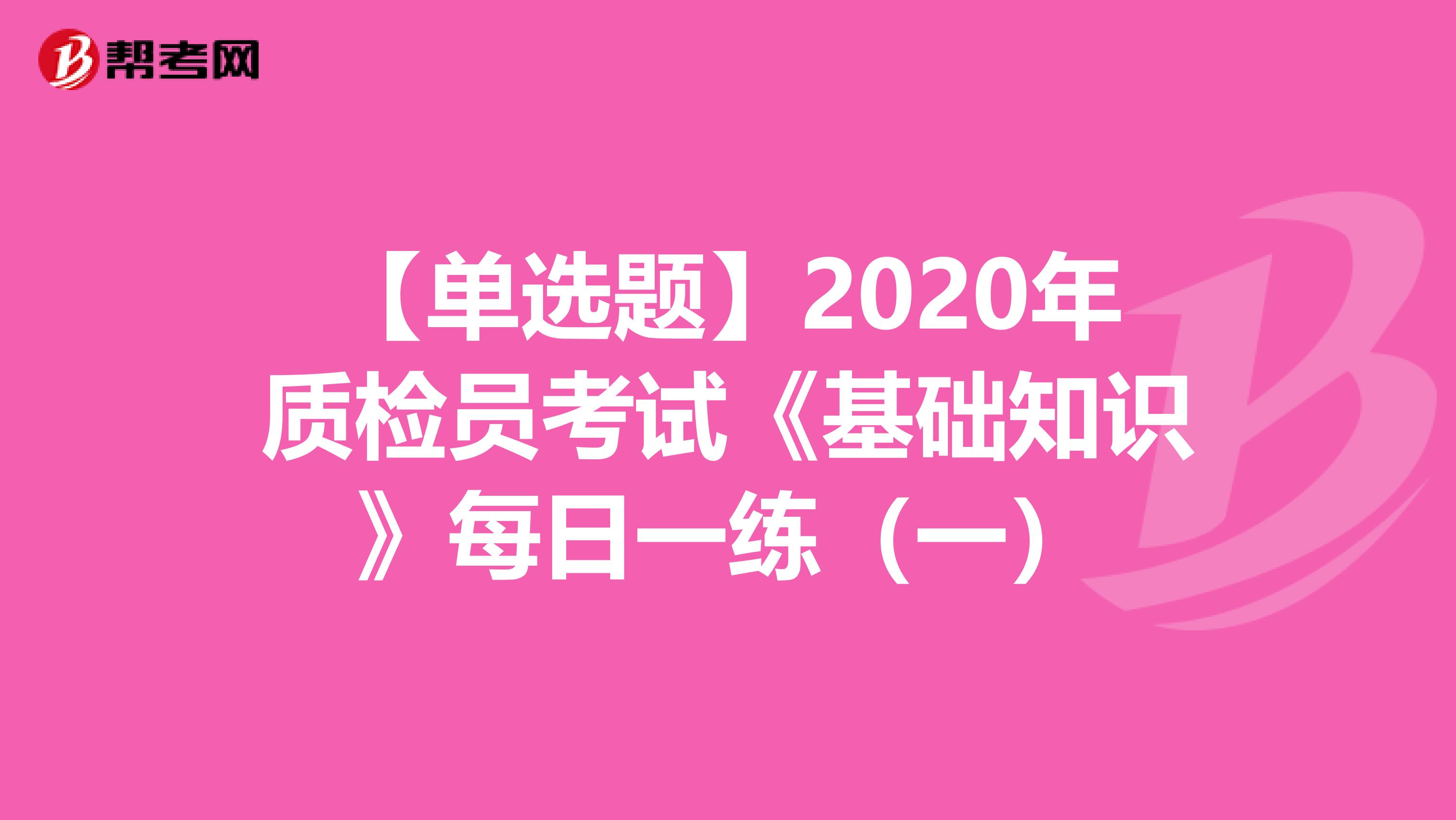 【单选题】2020年质检员考试《基础知识》每日一练（一）