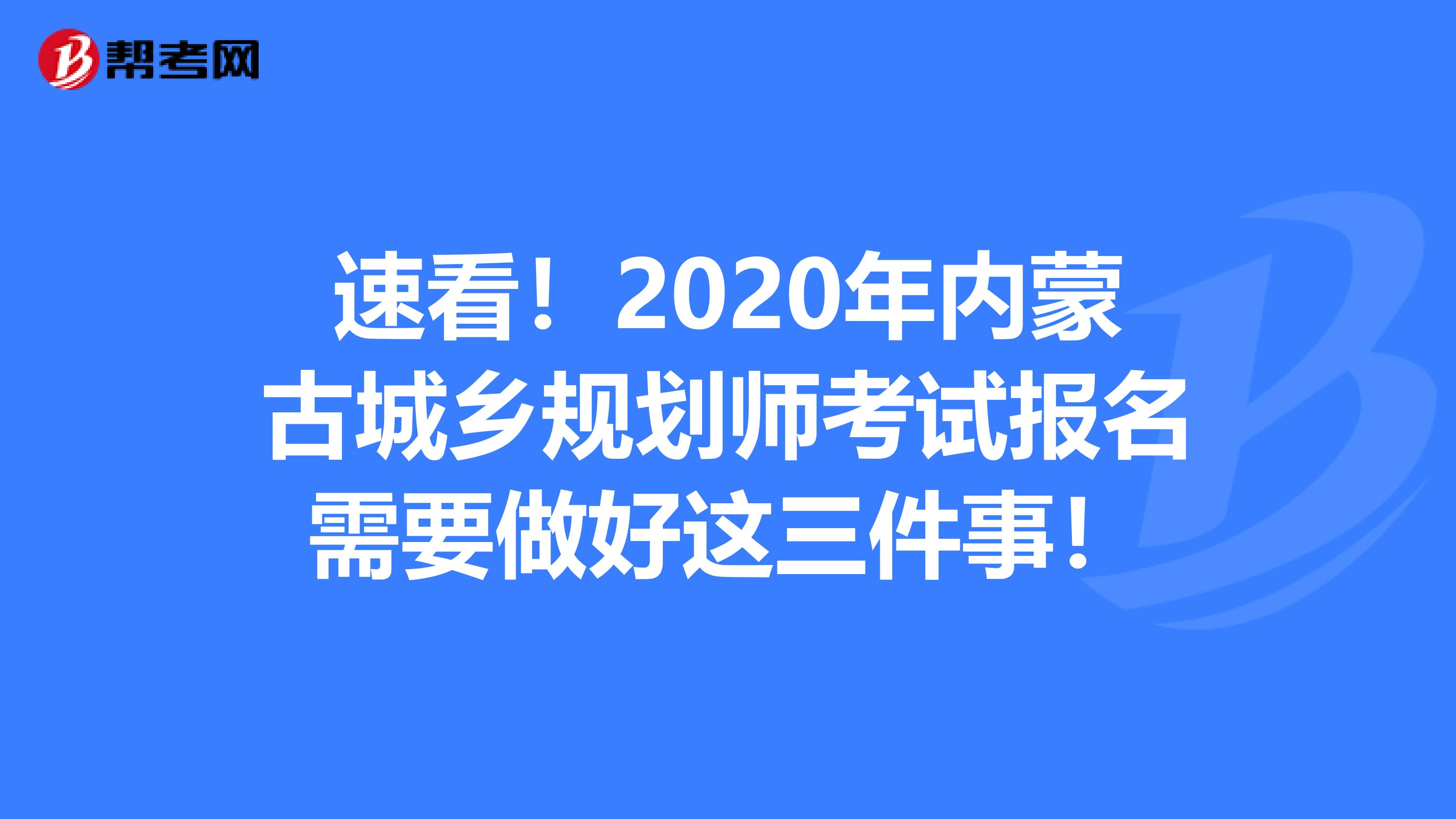 速看！2020年内蒙古城乡规划师考试报名需要做好这三件事！