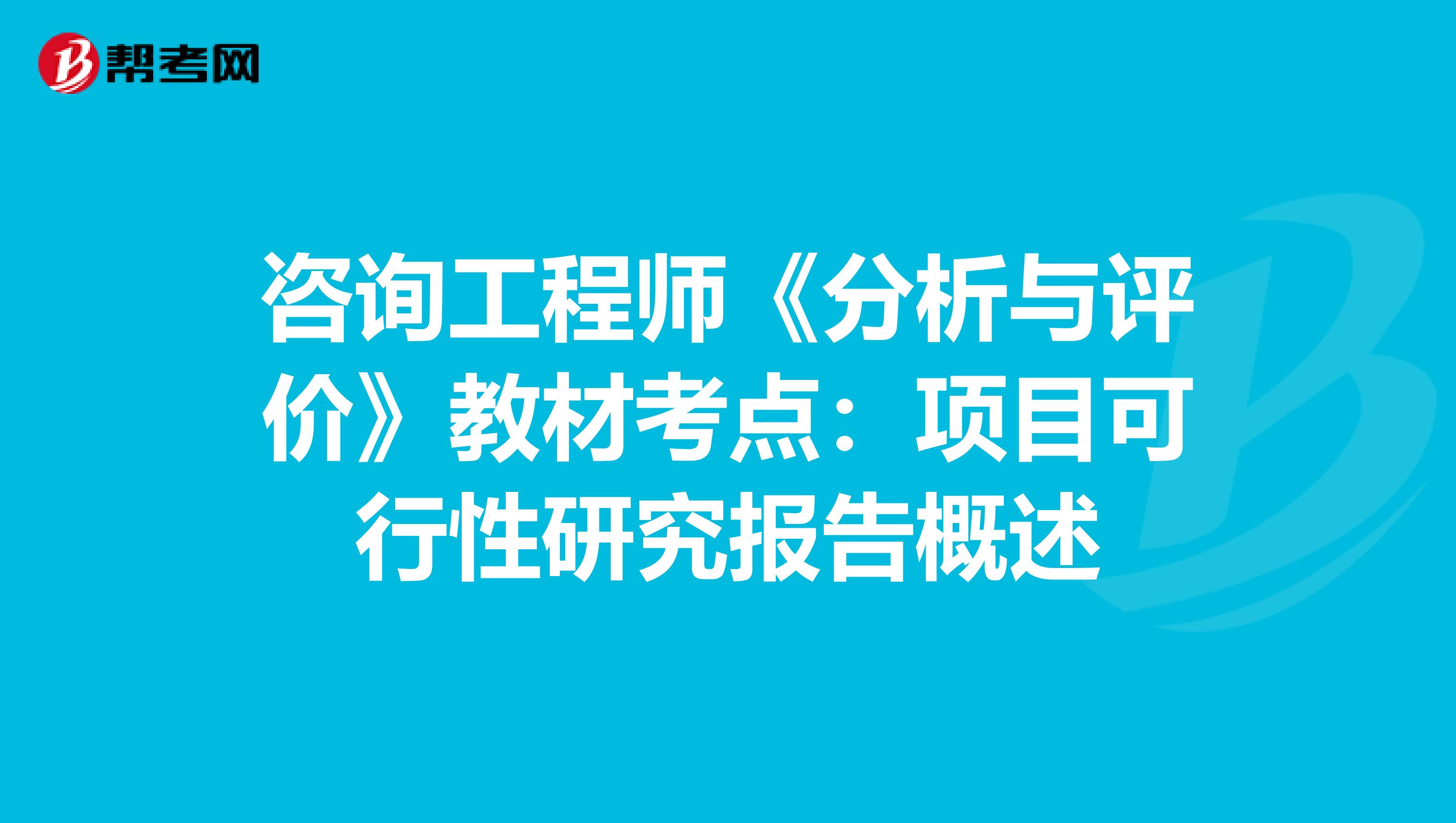 咨詢工程師《分析與評價》教材考點：項目可行性研究報告概述