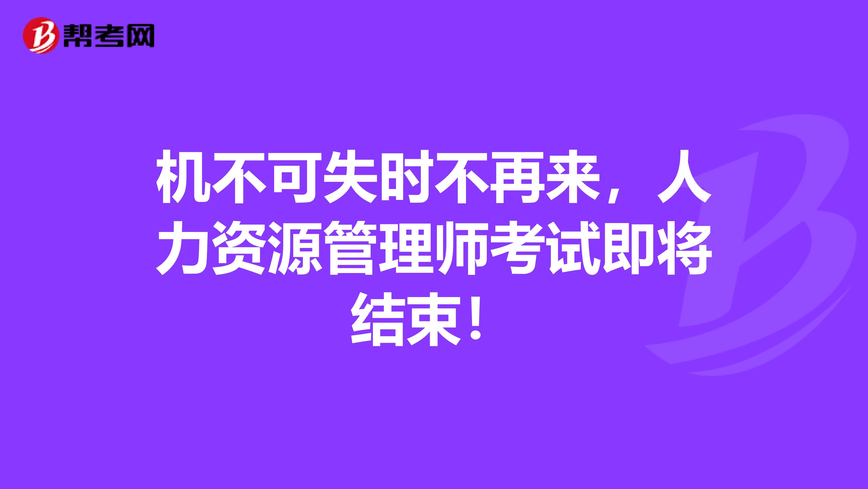 机不可失时不再来，人力资源管理师考试即将结束！