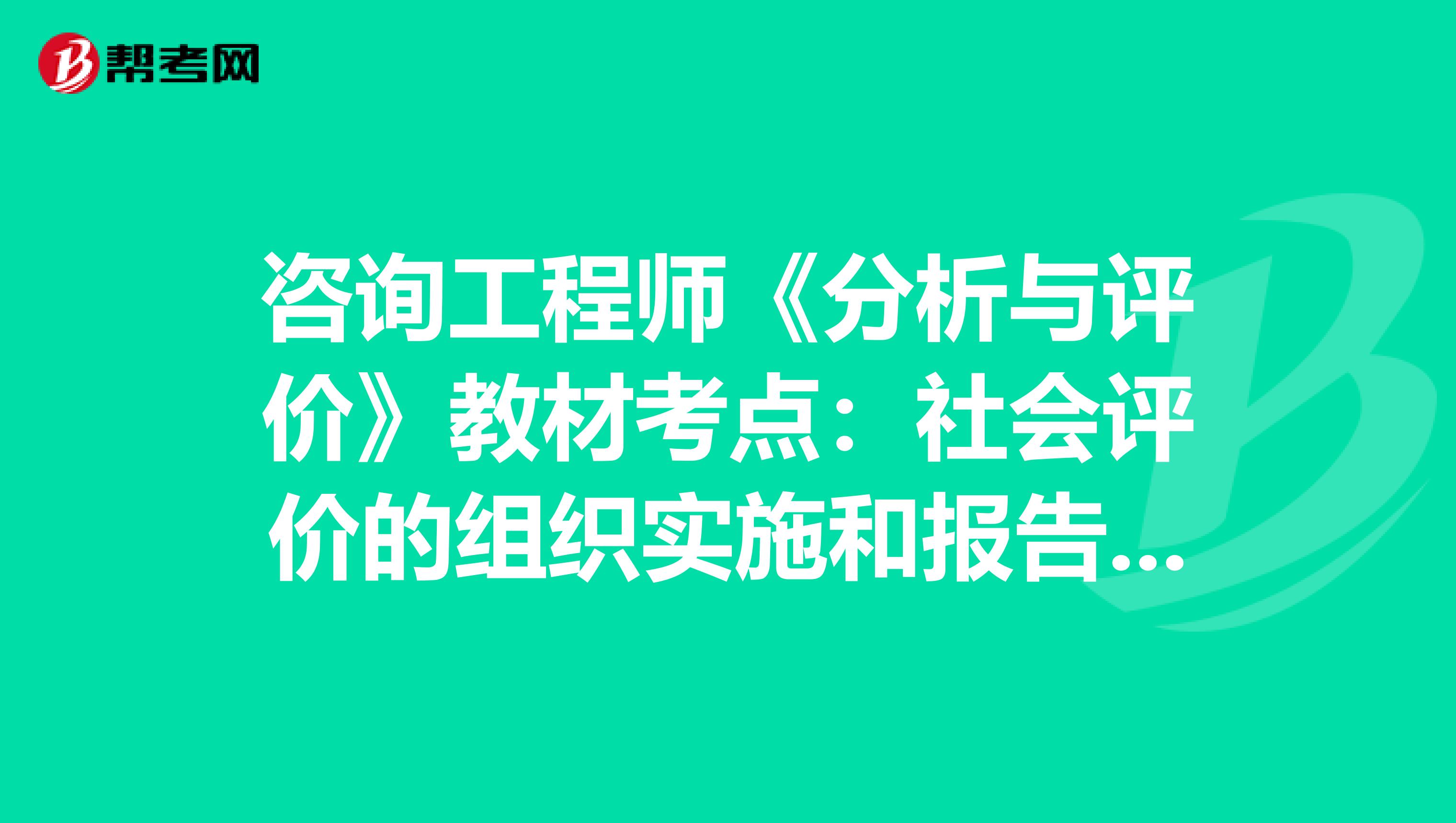 咨詢工程師《分析與評價》教材考點：社會評價的組織實施和報告編寫