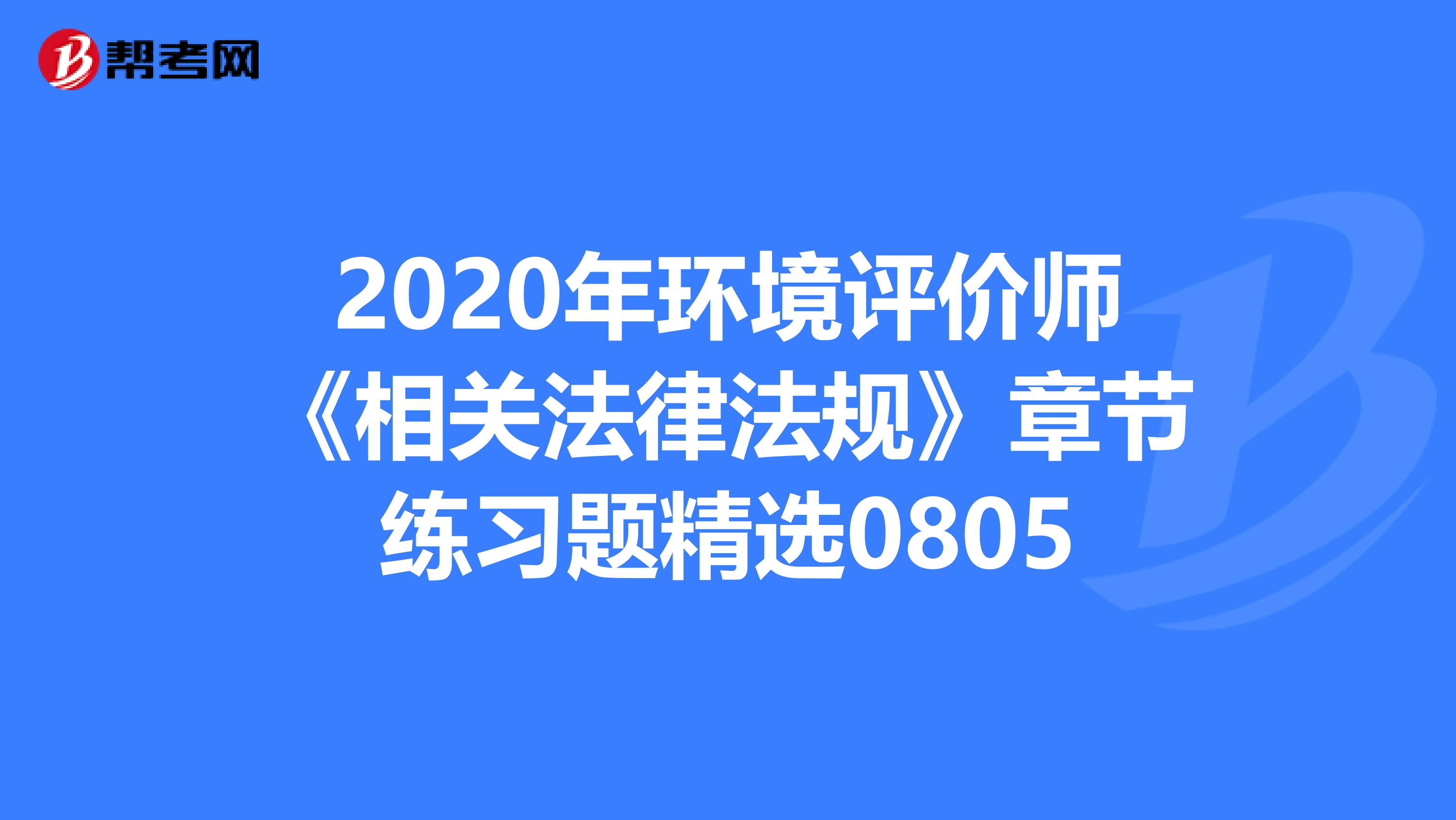 2020年环境评价师《相关法律法规》章节练习题精选0805