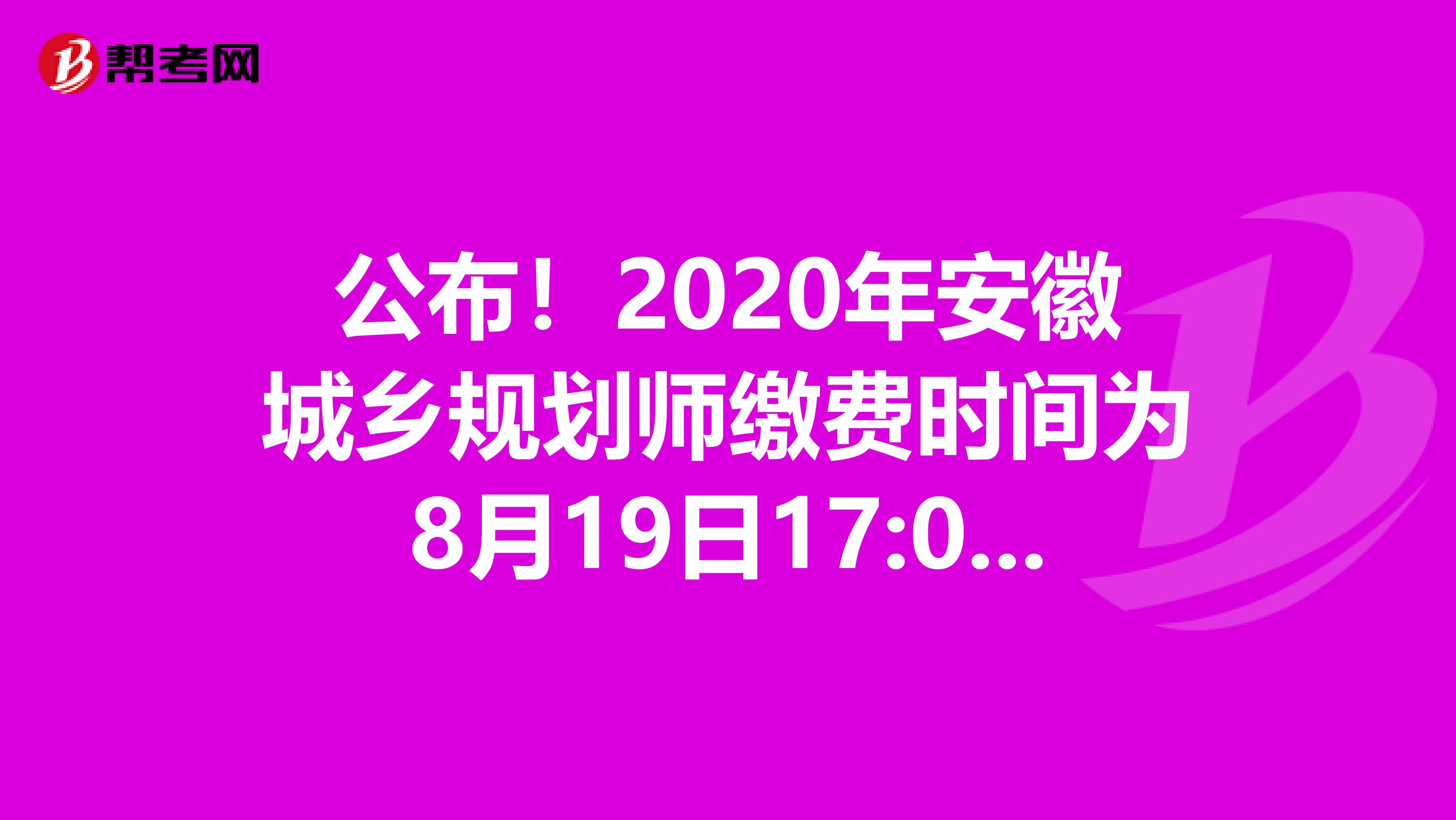 公布！2020年安徽城乡规划师缴费时间为8月19日17:00前