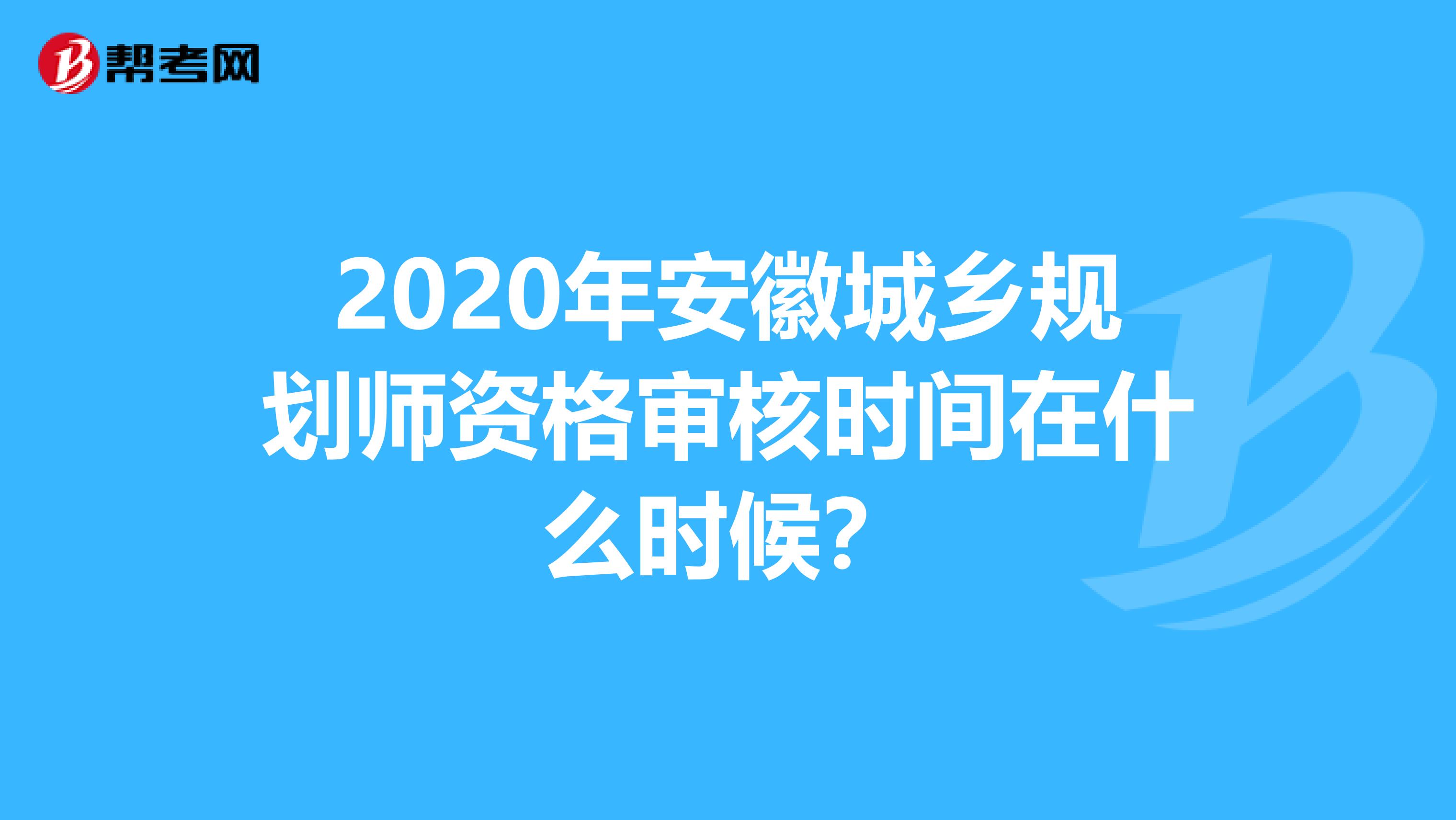 2020年安徽城乡规划师资格审核时间在什么时候？