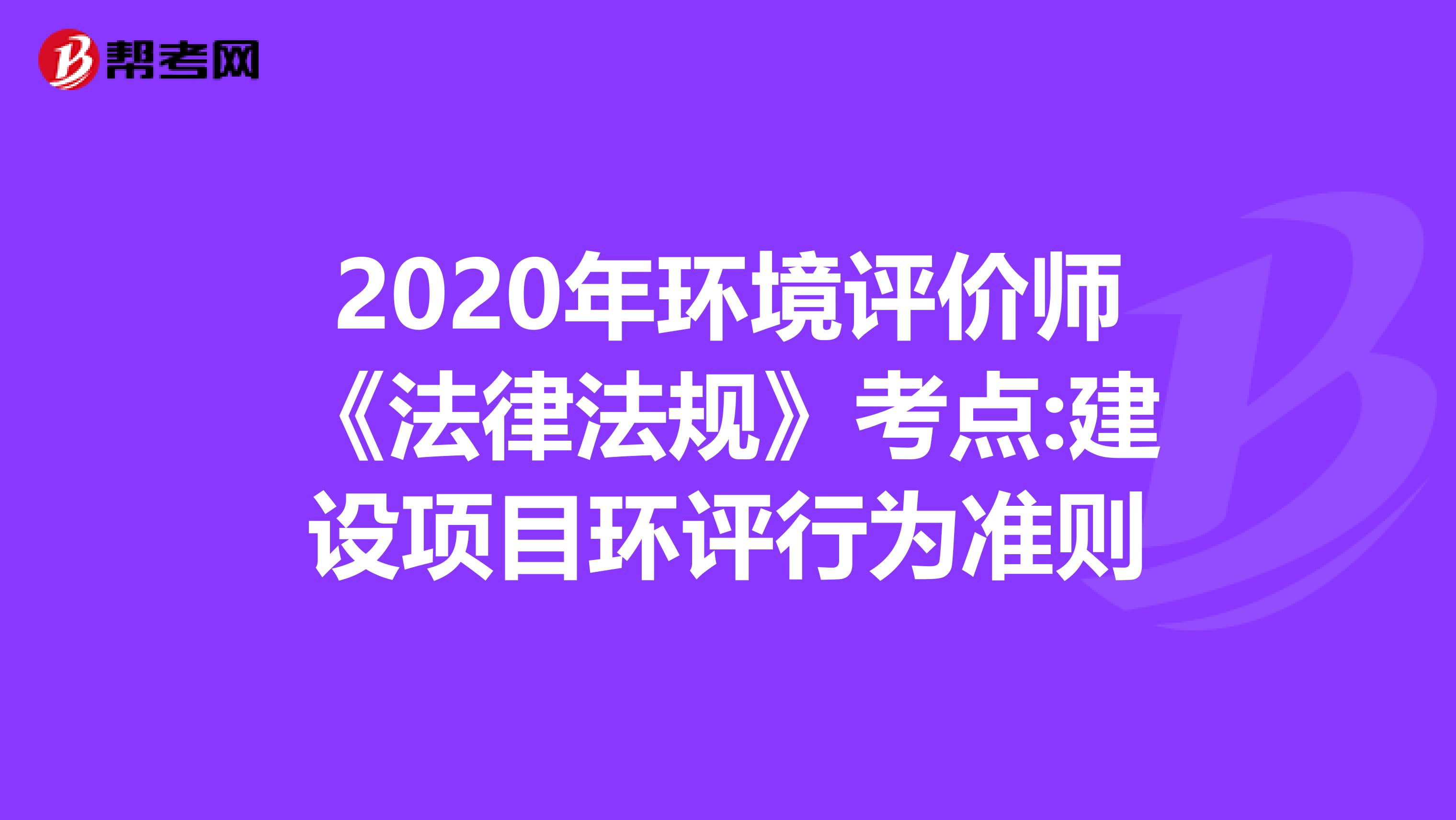 2020年环境评价师《法律法规》考点:建设项目环评行为准则
