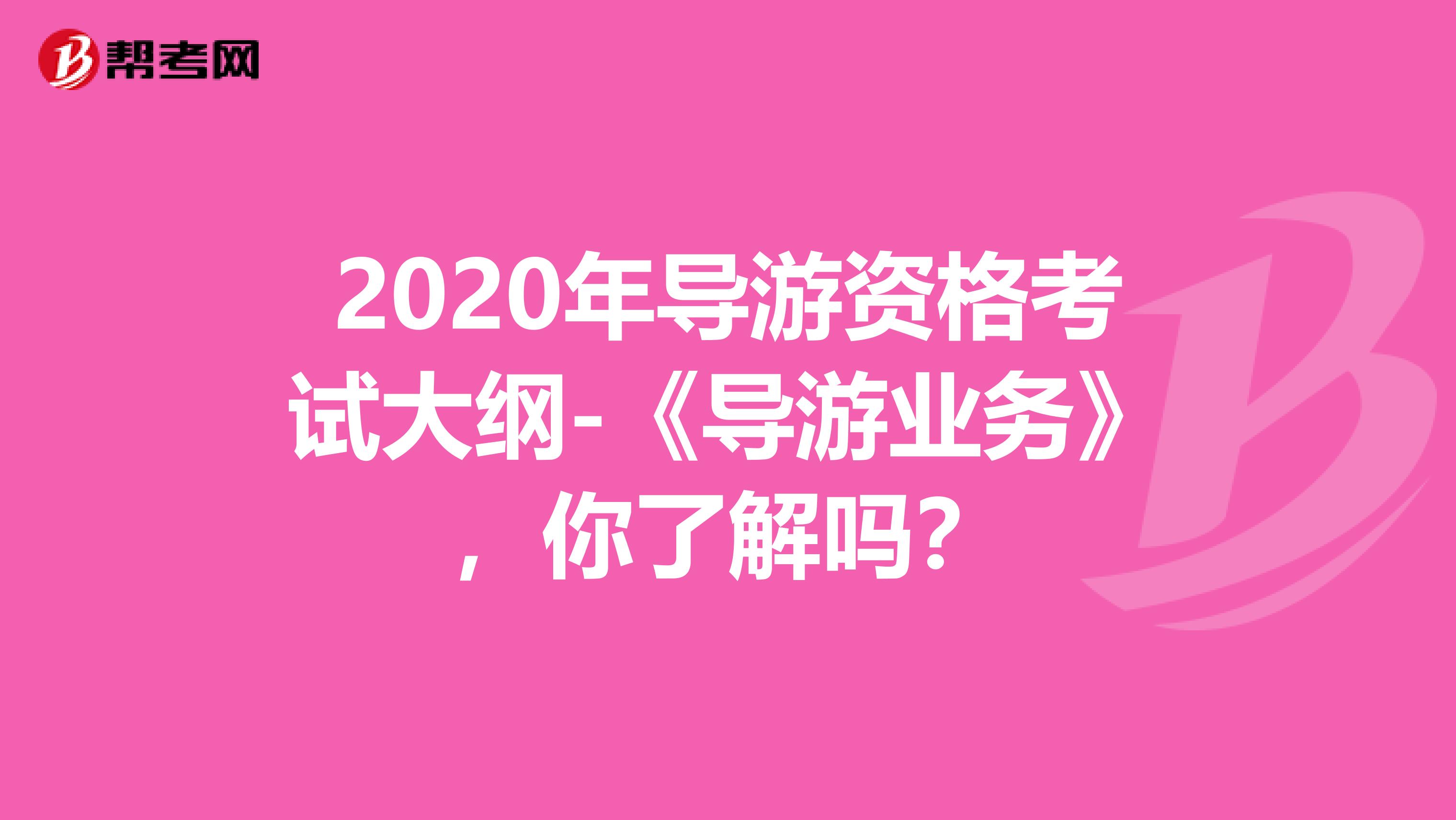 2020年导游资格考试大纲-《导游业务》，你了解吗？