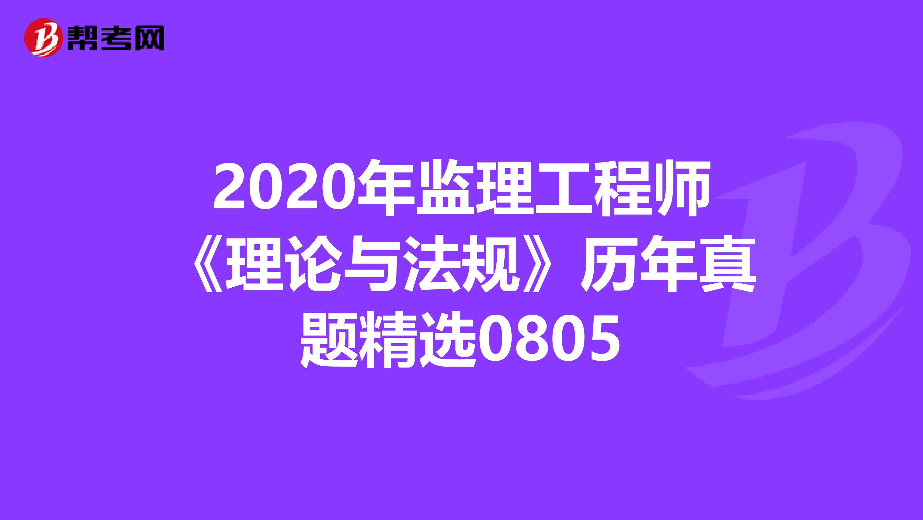 2020年监理工程师《理论与法规》历年真题精选0805