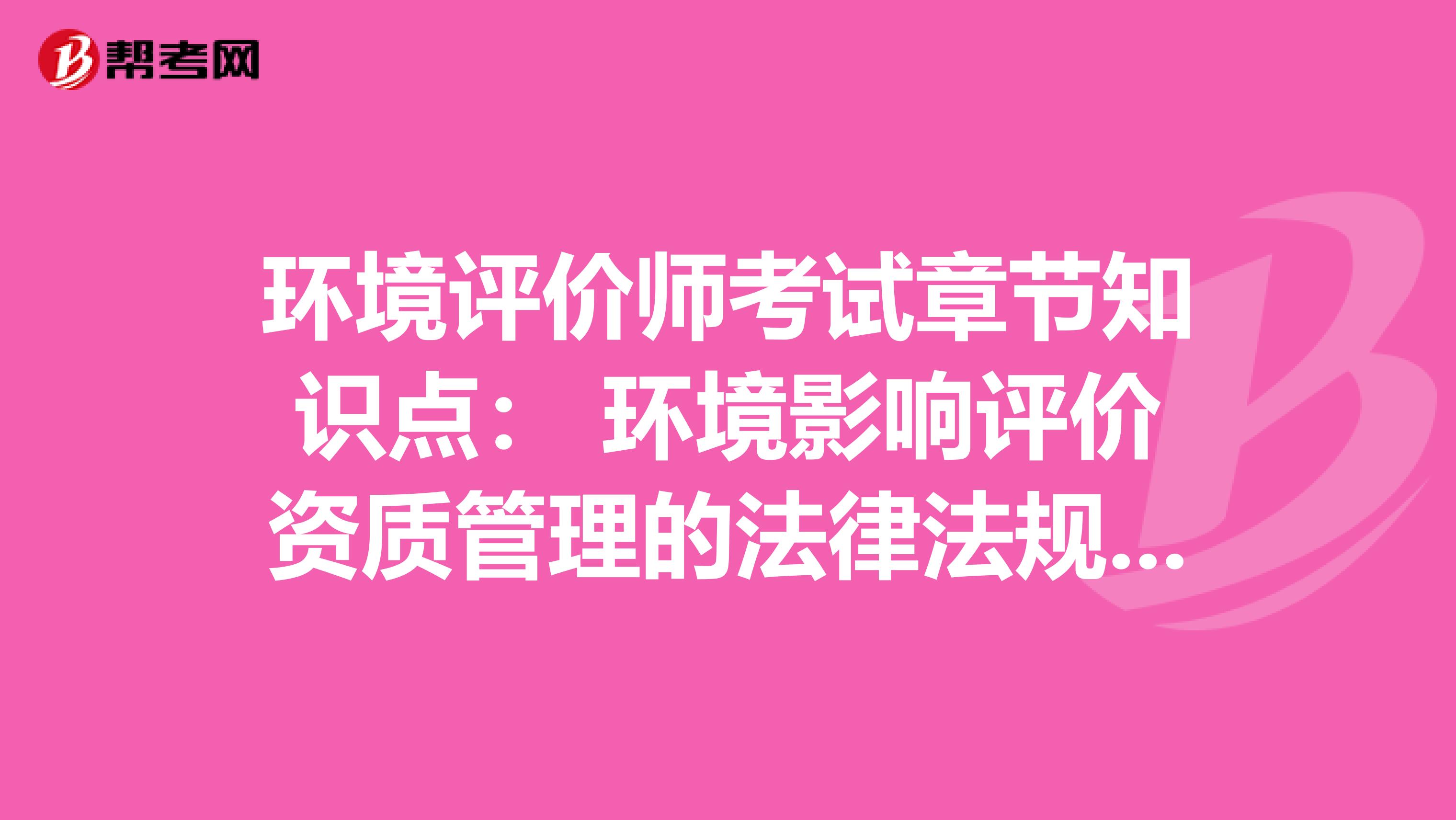 环境评价师考试章节知识点： 环境影响评价资质管理的法律法规规定