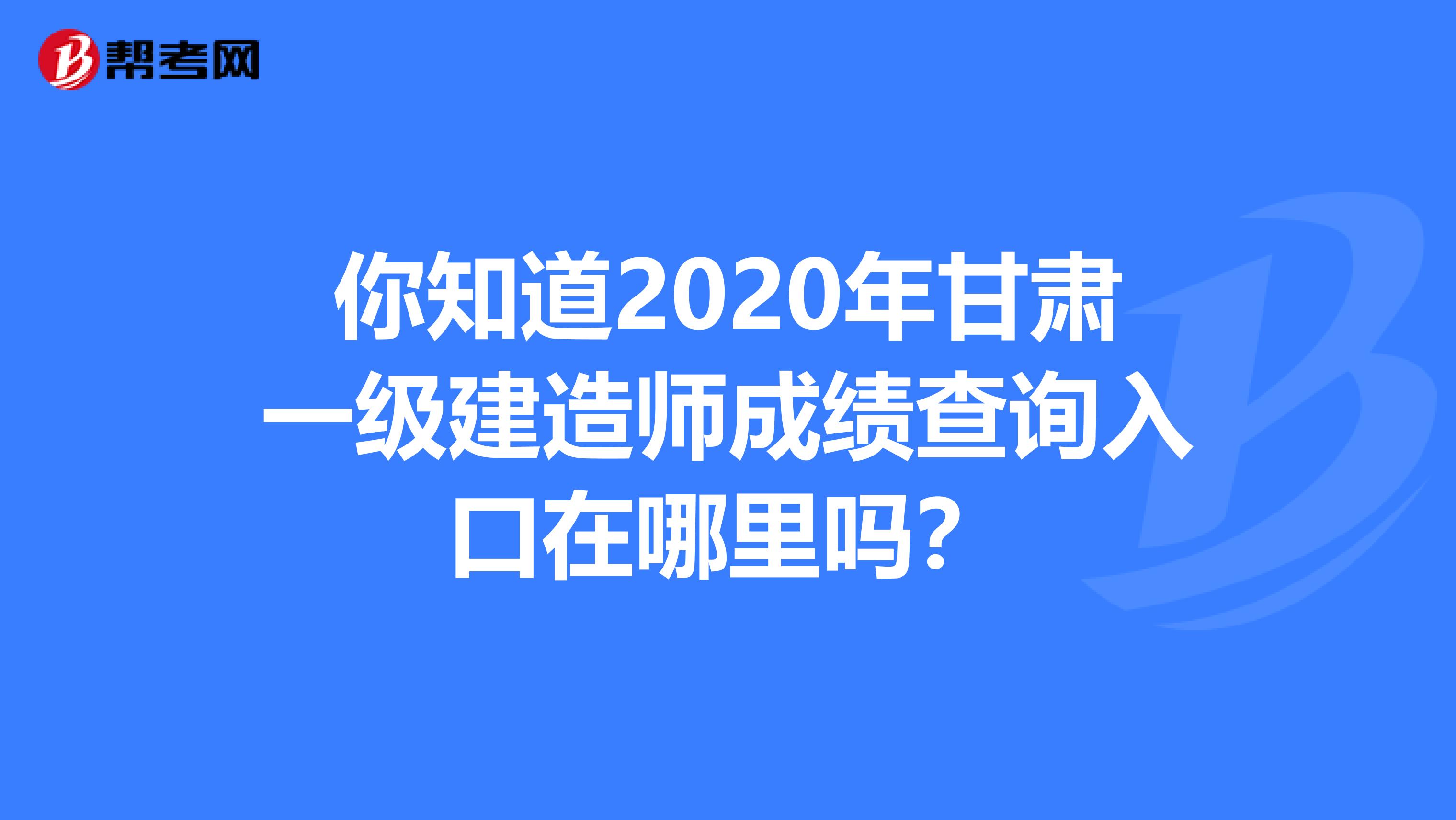 你知道2020年甘肃一级建造师成绩查询入口在哪里吗？