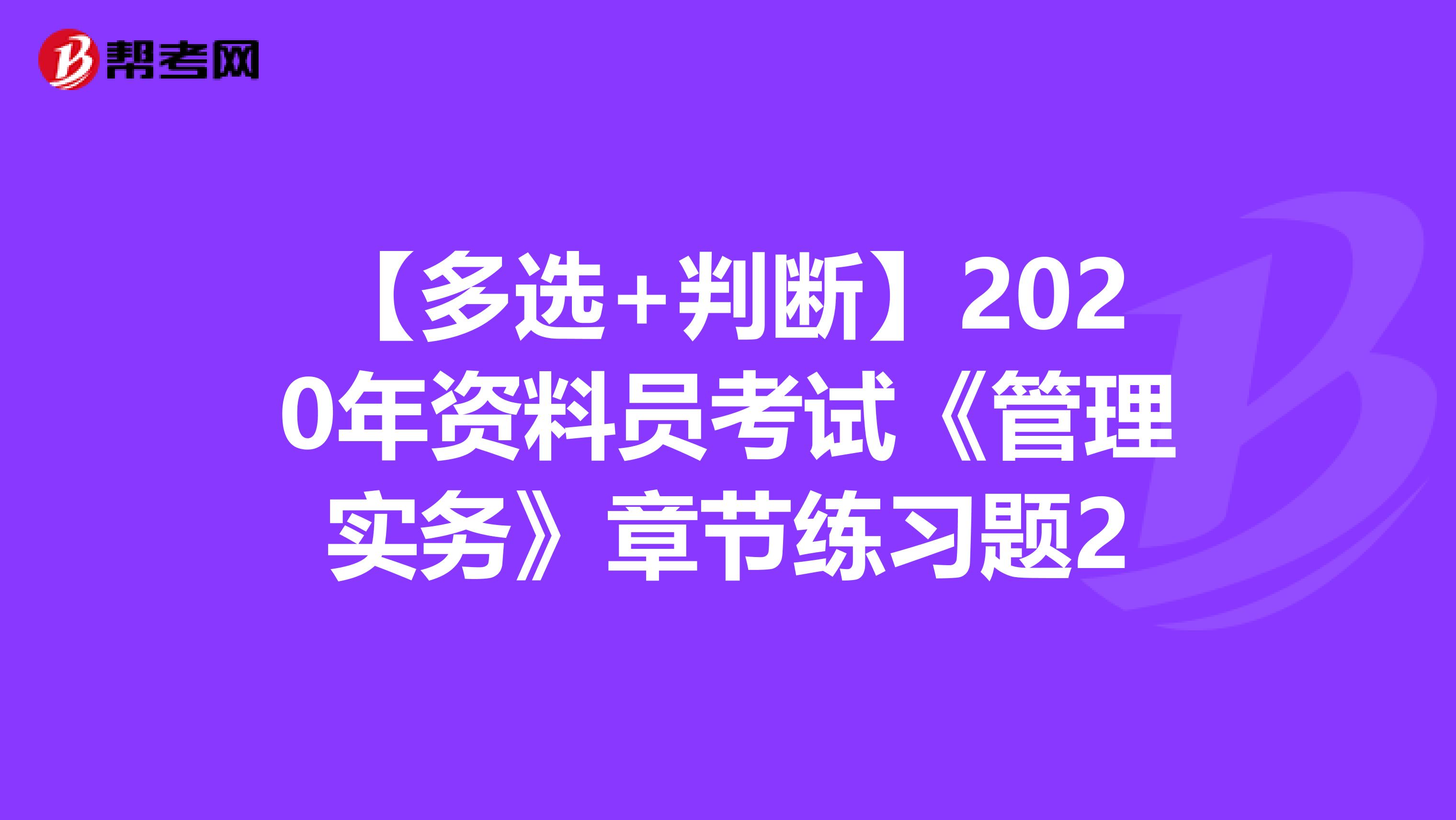 【多选+判断】2020年资料员考试《管理实务》章节练习题2